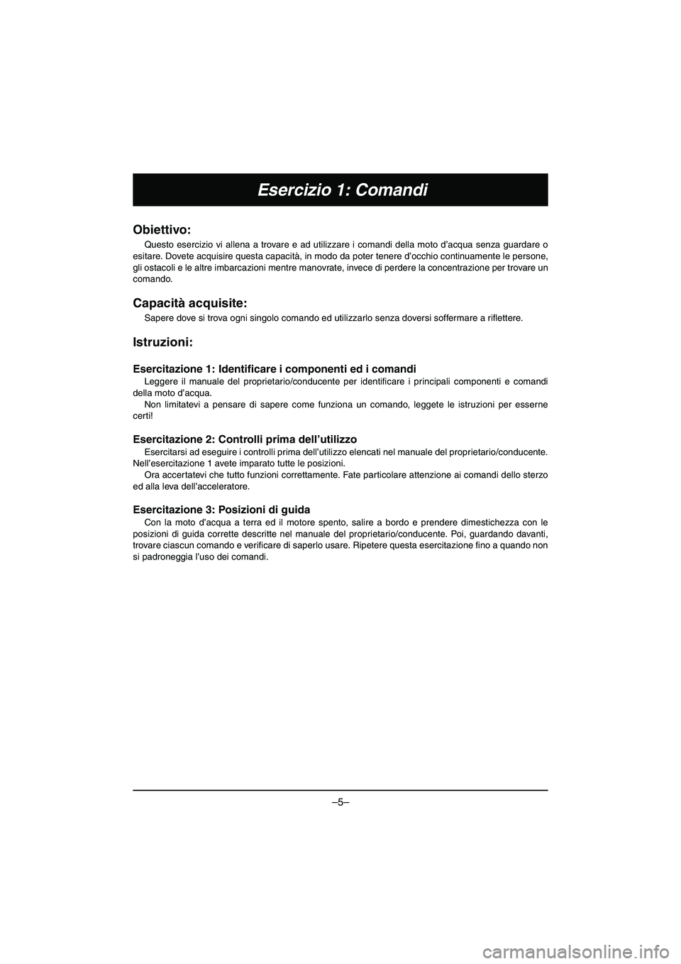 YAMAHA VX DELUXE 2015 Manual de utilização (in Portuguese) –5–
Esercizio 1: Comandi
Obiettivo:
Questo esercizio vi allena a trovare e ad utilizzare i comandi della moto d’acqua senza guardare o
esitare. Dovete acquisire questa capacità, in modo da po YAMAHA VX DELUXE 2015 Manual de utilização (in Portuguese) –5–
Esercizio 1: Comandi
Obiettivo:
Questo esercizio vi allena a trovare e ad utilizzare i comandi della moto d’acqua senza guardare o
esitare. Dovete acquisire questa capacità, in modo da po