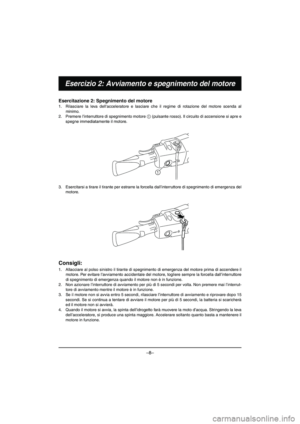 YAMAHA VX DELUXE 2015 Manual de utilização (in Portuguese) –8–
Esercizio 2: Avviamento e spegnimento del motore
Esercitazione 2: Spegnimento del motore
1. Rilasciare la leva dell’acceleratore e lasciare che il regime di rotazione del motore scenda al
m YAMAHA VX DELUXE 2015 Manual de utilização (in Portuguese) –8–
Esercizio 2: Avviamento e spegnimento del motore
Esercitazione 2: Spegnimento del motore
1. Rilasciare la leva dell’acceleratore e lasciare che il regime di rotazione del motore scenda al
m