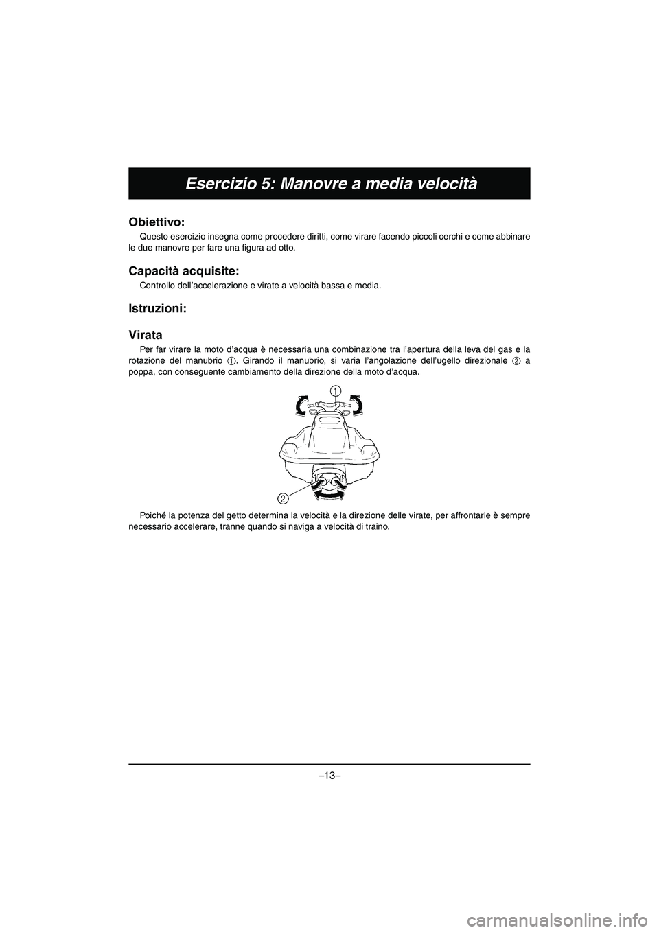 YAMAHA VX DELUXE 2015 Manual de utilização (in Portuguese) –13–
Esercizio 5: Manovre a media velocità
Obiettivo:
Questo esercizio insegna come procedere diritti, come virare facendo piccoli cerchi e come abbinare
le due manovre per fare una figura ad ott YAMAHA VX DELUXE 2015 Manual de utilização (in Portuguese) –13–
Esercizio 5: Manovre a media velocità
Obiettivo:
Questo esercizio insegna come procedere diritti, come virare facendo piccoli cerchi e come abbinare
le due manovre per fare una figura ad ott