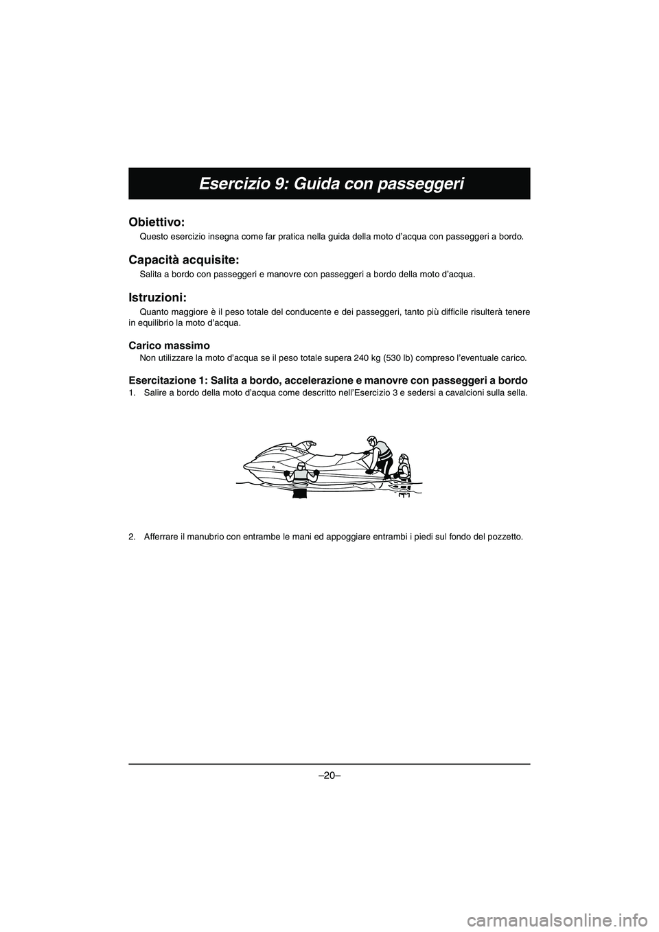 YAMAHA VX DELUXE 2015 Manual de utilização (in Portuguese) –20–
Esercizio 9: Guida con passeggeri
Obiettivo:
Questo esercizio insegna come far pratica nella guida della moto d’acqua con passeggeri a bordo.
Capacità acquisite:
Salita a bordo con passe YAMAHA VX DELUXE 2015 Manual de utilização (in Portuguese) –20–
Esercizio 9: Guida con passeggeri
Obiettivo:
Questo esercizio insegna come far pratica nella guida della moto d’acqua con passeggeri a bordo.
Capacità acquisite:
Salita a bordo con passe
