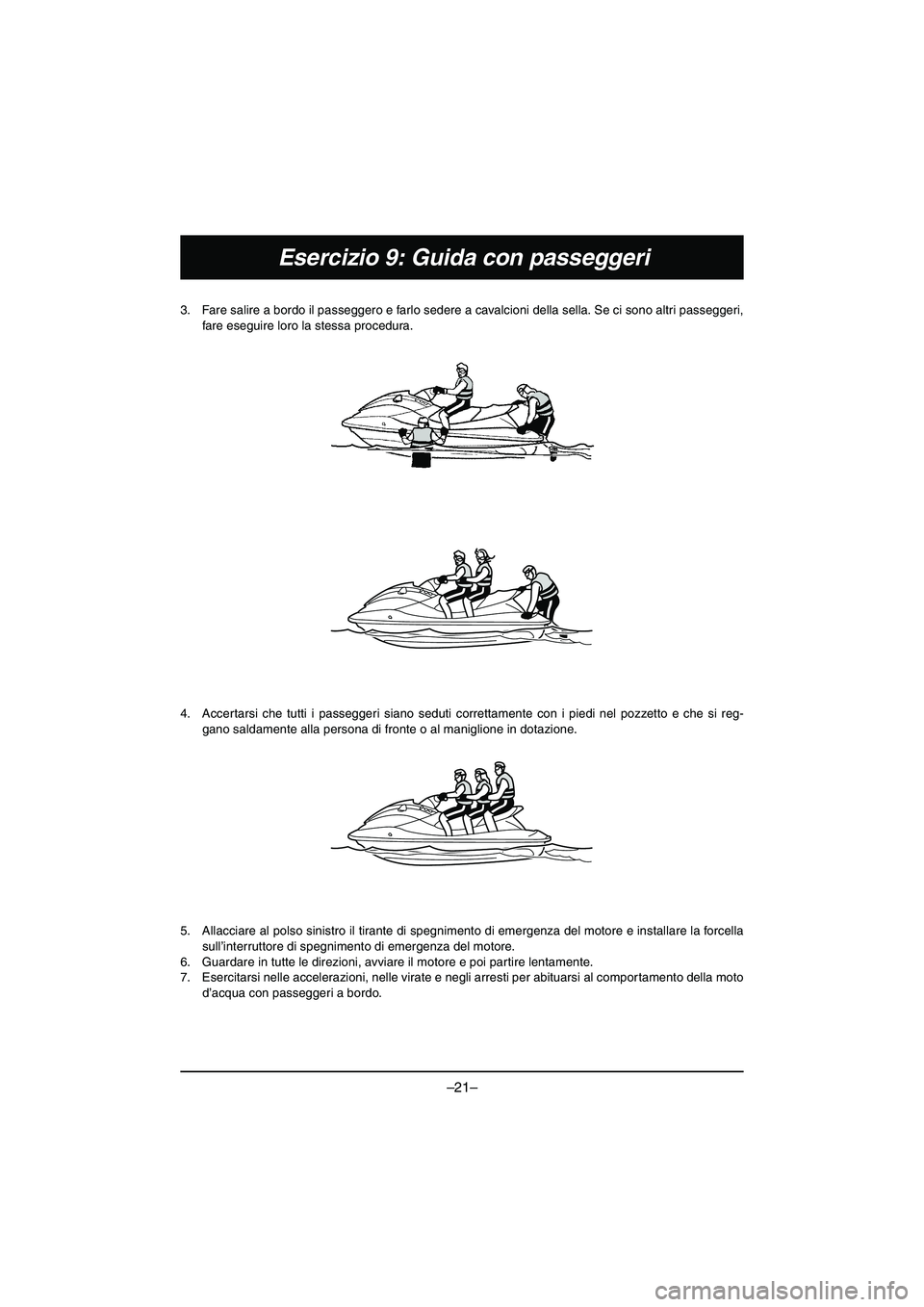 YAMAHA VX DELUXE 2015 Manual de utilização (in Portuguese) –21–
Esercizio 9: Guida con passeggeri
3. Fare salire a bordo il passeggero e farlo sedere a cavalcioni della sella. Se ci sono altri passeggeri,fare eseguire loro la stessa procedura.
4. Accerta YAMAHA VX DELUXE 2015 Manual de utilização (in Portuguese) –21–
Esercizio 9: Guida con passeggeri
3. Fare salire a bordo il passeggero e farlo sedere a cavalcioni della sella. Se ci sono altri passeggeri,fare eseguire loro la stessa procedura.
4. Accerta