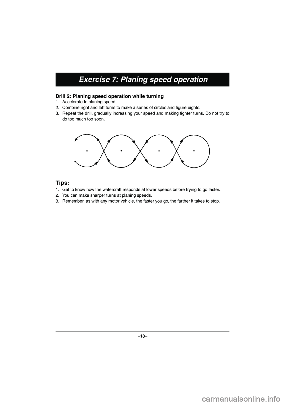 YAMAHA VX DELUXE 2015 Manual de utilização (in Portuguese) –18–
Exercise 7: Planing speed operation
Drill 2: Planing speed operation while turning
1. Accelerate to planing speed.
2. Combine right and left turns to make a series of circles and figure eigh YAMAHA VX DELUXE 2015 Manual de utilização (in Portuguese) –18–
Exercise 7: Planing speed operation
Drill 2: Planing speed operation while turning
1. Accelerate to planing speed.
2. Combine right and left turns to make a series of circles and figure eigh