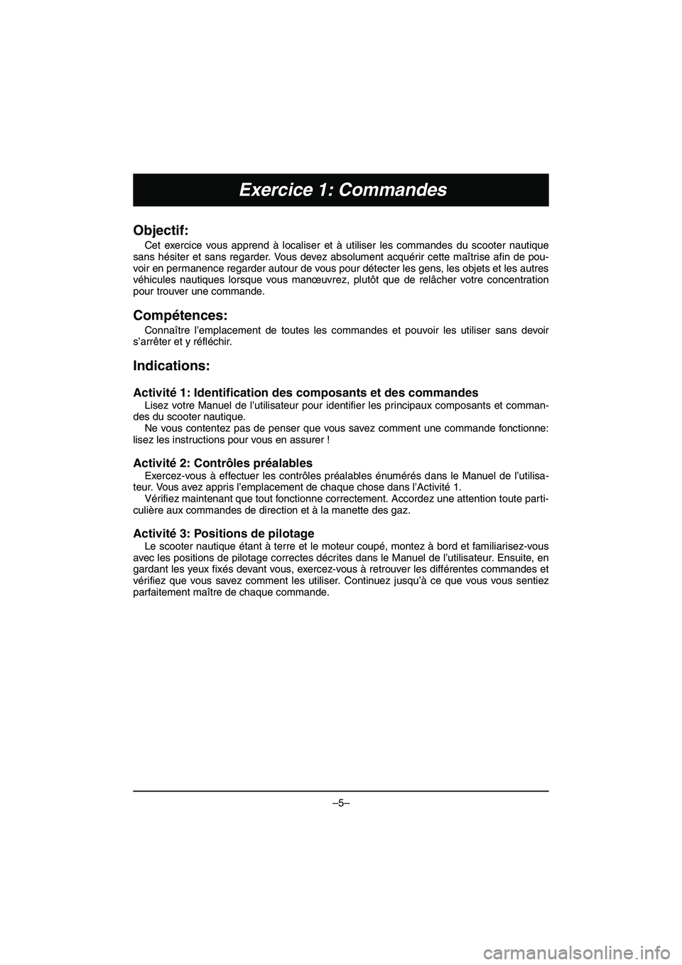 YAMAHA VX DELUXE 2015 Manual de utilização (in Portuguese) –5–
Exercice 1: Commandes
Objectif:
Cet exercice vous apprend à localiser et à utiliser les commandes du scooter nautique
sans hésiter et sans regarder. Vous devez absolument acquérir cette ma YAMAHA VX DELUXE 2015 Manual de utilização (in Portuguese) –5–
Exercice 1: Commandes
Objectif:
Cet exercice vous apprend à localiser et à utiliser les commandes du scooter nautique
sans hésiter et sans regarder. Vous devez absolument acquérir cette ma