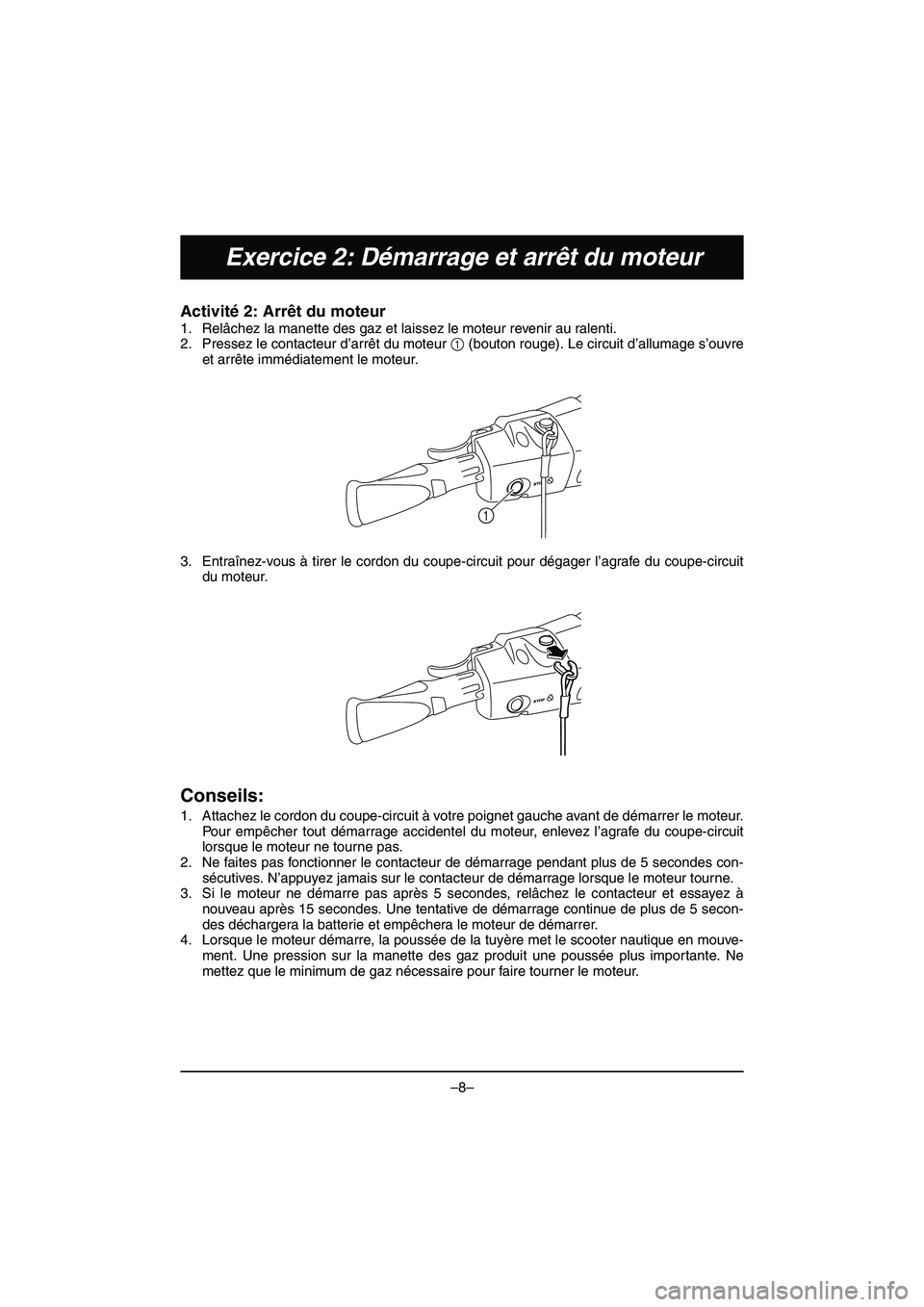 YAMAHA VX DELUXE 2015 Manual de utilização (in Portuguese) –8–
Exercice 2: Démarrage et arrêt du moteur
Activité 2: Arrêt du moteur
1. Relâchez la manette des gaz et laissez le moteur revenir au ralenti.
2. Pressez le contacteur d’arrêt du moteu YAMAHA VX DELUXE 2015 Manual de utilização (in Portuguese) –8–
Exercice 2: Démarrage et arrêt du moteur
Activité 2: Arrêt du moteur
1. Relâchez la manette des gaz et laissez le moteur revenir au ralenti.
2. Pressez le contacteur d’arrêt du moteu