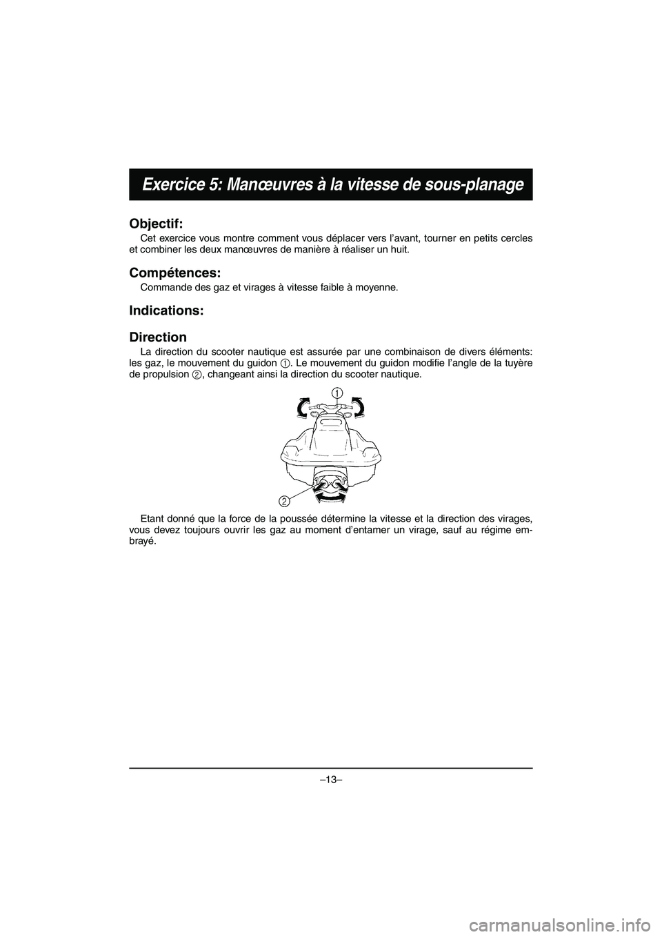 YAMAHA VX DELUXE 2015 Manual de utilização (in Portuguese) –13–
Exercice 5: Manœuvres à la vitesse de sous-planage
Objectif:
Cet exercice vous montre comment vous déplacer vers l’avant, tourner en petits cercles
et combiner les deux manœuvres de ma YAMAHA VX DELUXE 2015 Manual de utilização (in Portuguese) –13–
Exercice 5: Manœuvres à la vitesse de sous-planage
Objectif:
Cet exercice vous montre comment vous déplacer vers l’avant, tourner en petits cercles
et combiner les deux manœuvres de ma