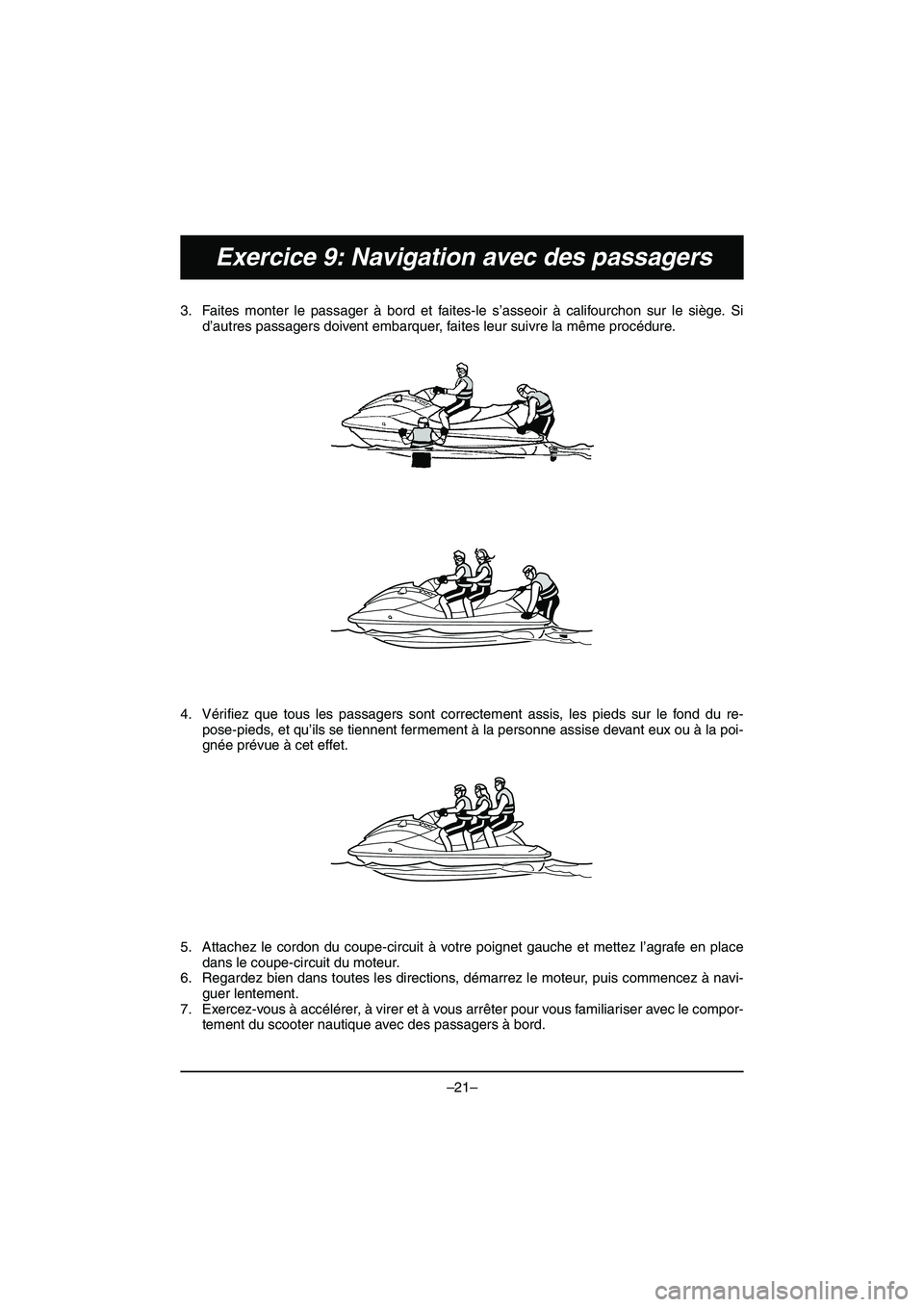 YAMAHA VX DELUXE 2015 Manual de utilização (in Portuguese) –21–
Exercice 9: Navigation avec des passagers
3. Faites monter le passager à bord et faites-le s’asseoir à califourchon sur le siège. Sid’autres passagers doivent embarquer, faites leur su YAMAHA VX DELUXE 2015 Manual de utilização (in Portuguese) –21–
Exercice 9: Navigation avec des passagers
3. Faites monter le passager à bord et faites-le s’asseoir à califourchon sur le siège. Sid’autres passagers doivent embarquer, faites leur su