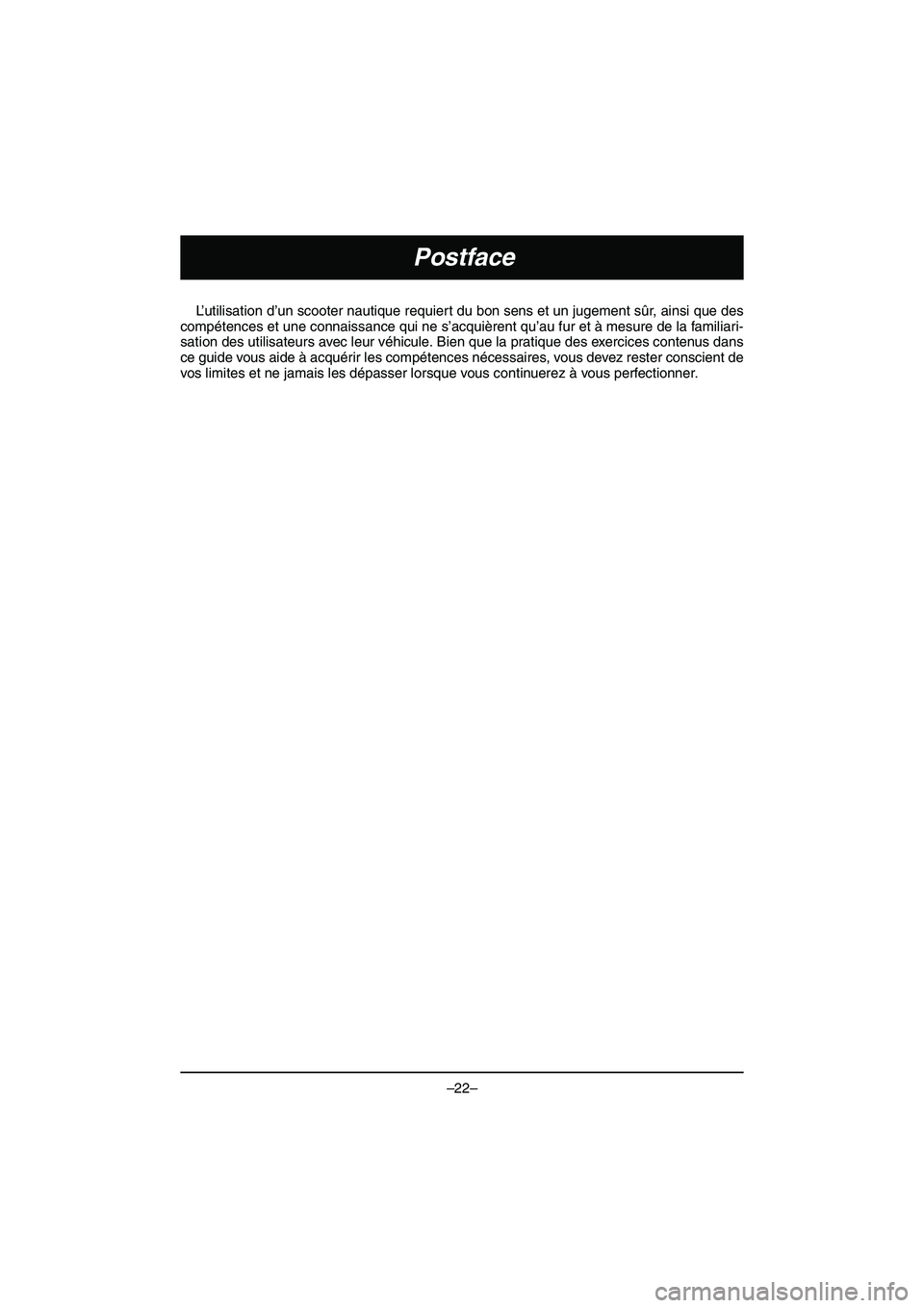 YAMAHA VX DELUXE 2015 Manual de utilização (in Portuguese) –22–
Postface
L’utilisation d’un scooter nautique requiert du bon sens et un jugement sûr, ainsi que des
compétences et une connaissance qui ne s’acquièrent qu’au fur et à mesure de la YAMAHA VX DELUXE 2015 Manual de utilização (in Portuguese) –22–
Postface
L’utilisation d’un scooter nautique requiert du bon sens et un jugement sûr, ainsi que des
compétences et une connaissance qui ne s’acquièrent qu’au fur et à mesure de la