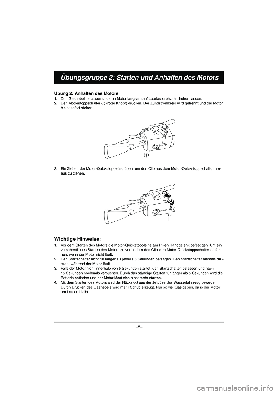 YAMAHA VX DELUXE 2015 Manual de utilização (in Portuguese) –8–
Übungsgruppe 2: Starten und Anhalten des Motors
Übung 2: Anhalten des Motors
1. Den Gashebel loslassen und den Motor langsam auf Leerlaufdrehzahl drehen lassen.
2. Den Motorstoppschalter 1 YAMAHA VX DELUXE 2015 Manual de utilização (in Portuguese) –8–
Übungsgruppe 2: Starten und Anhalten des Motors
Übung 2: Anhalten des Motors
1. Den Gashebel loslassen und den Motor langsam auf Leerlaufdrehzahl drehen lassen.
2. Den Motorstoppschalter 1