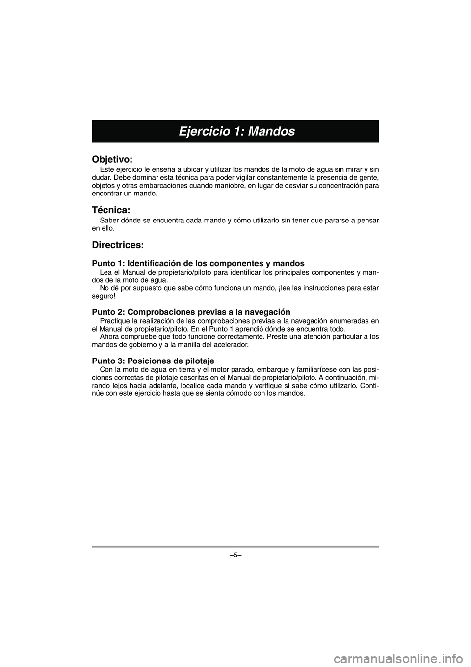 YAMAHA VX DELUXE 2015 Manual de utilização (in Portuguese) –5–
Ejercicio 1: Mandos
Objetivo:
Este ejercicio le enseña a ubicar y utilizar los mandos de la moto de agua sin mirar y sin
dudar. Debe dominar esta técnica para poder vigilar constantemente l YAMAHA VX DELUXE 2015 Manual de utilização (in Portuguese) –5–
Ejercicio 1: Mandos
Objetivo:
Este ejercicio le enseña a ubicar y utilizar los mandos de la moto de agua sin mirar y sin
dudar. Debe dominar esta técnica para poder vigilar constantemente l
