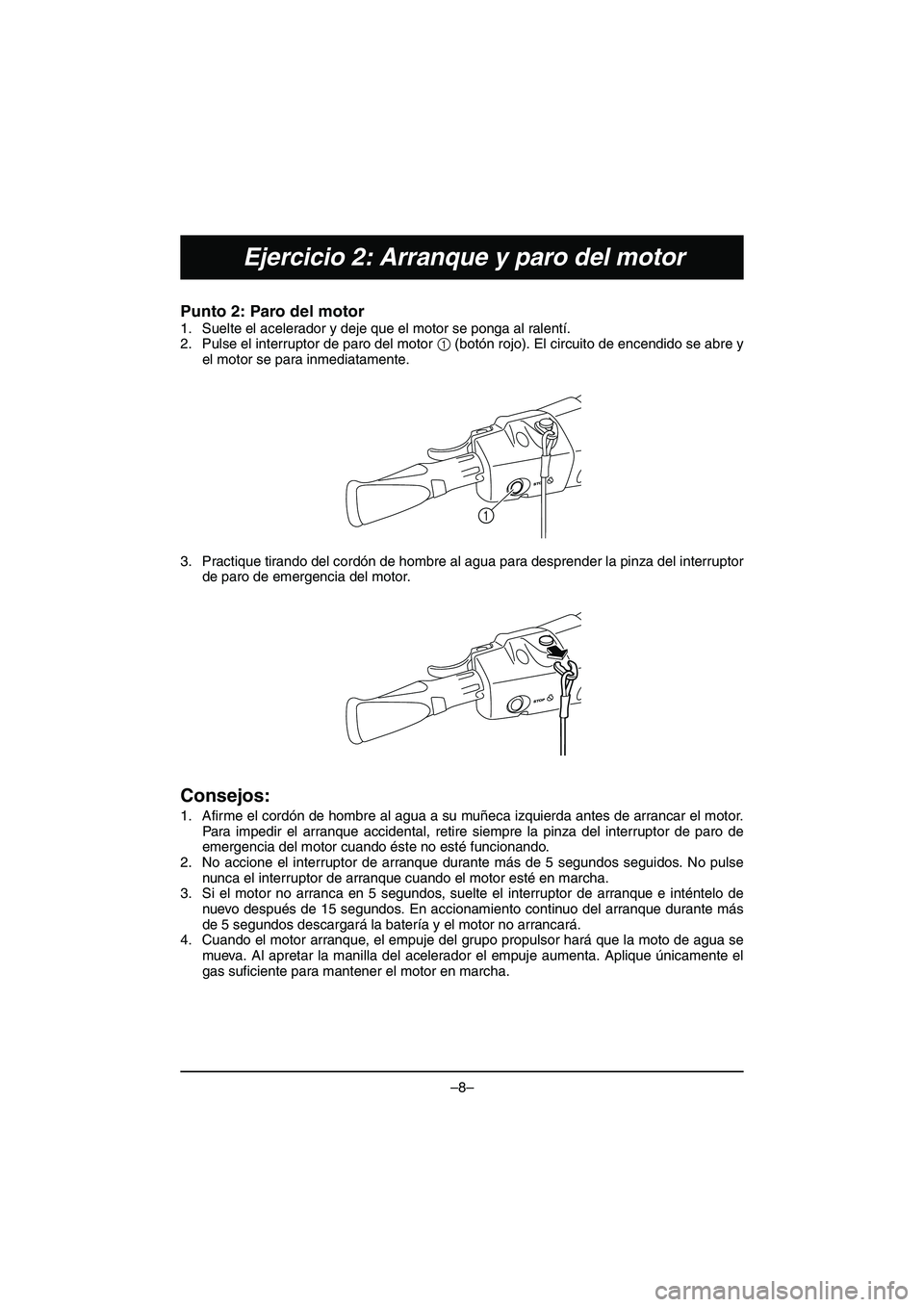 YAMAHA VX DELUXE 2015 Manual de utilização (in Portuguese) –8–
Ejercicio 2: Arranque y paro del motor
Punto 2: Paro del motor
1. Suelte el acelerador y deje que el motor se ponga al ralentí.
2. Pulse el interruptor de paro del motor 1 (botón rojo). El YAMAHA VX DELUXE 2015 Manual de utilização (in Portuguese) –8–
Ejercicio 2: Arranque y paro del motor
Punto 2: Paro del motor
1. Suelte el acelerador y deje que el motor se ponga al ralentí.
2. Pulse el interruptor de paro del motor 1 (botón rojo). El