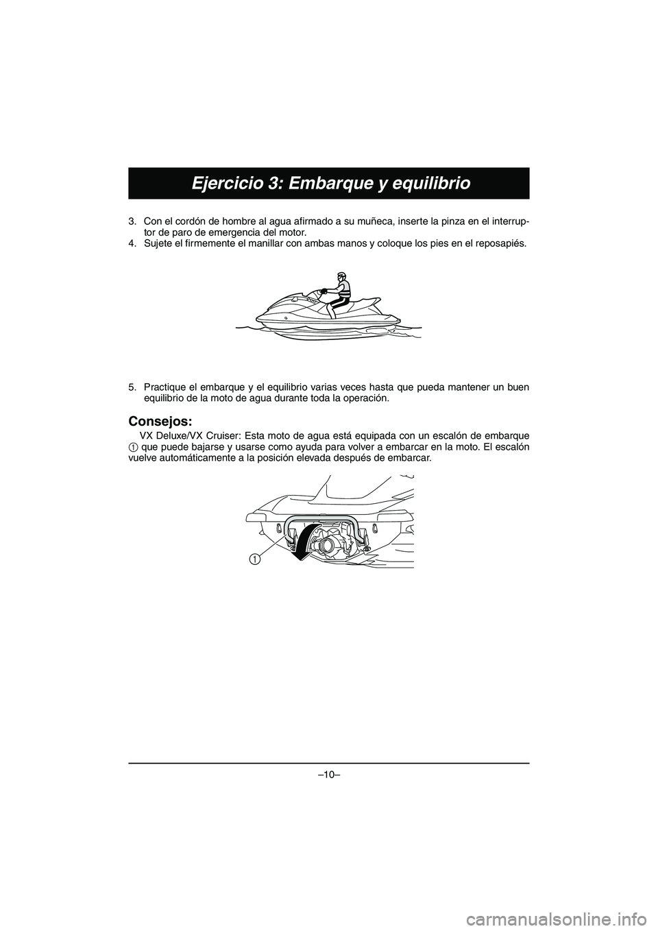 YAMAHA VX DELUXE 2015 Manual de utilização (in Portuguese) –10–
Ejercicio 3: Embarque y equilibrio
3. Con el cordón de hombre al agua afirmado a su muñeca, inserte la pinza en el interrup-tor de paro de emergencia del motor.
4. Sujete el firmemente el m YAMAHA VX DELUXE 2015 Manual de utilização (in Portuguese) –10–
Ejercicio 3: Embarque y equilibrio
3. Con el cordón de hombre al agua afirmado a su muñeca, inserte la pinza en el interrup-tor de paro de emergencia del motor.
4. Sujete el firmemente el m