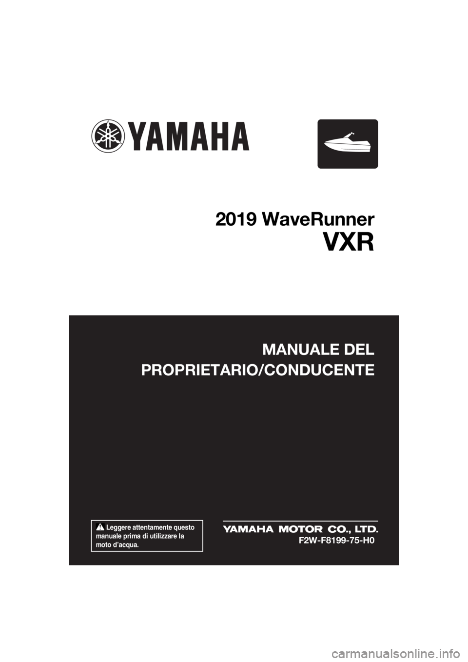 YAMAHA VXR 2019 Manuale duso (in Italian) Leggere attentamente questo
manuale prima di utilizzare la
moto d’acqua.
MANUALE DEL
PROPRIETARIO/CONDUCENTE
2019 WaveRunner
VXR
F2W-F8199-75-H0
UF2W75H0.book Page 1 Tuesday, July 10, 2018 5:2 YAMAHA VXR 2019 Manuale duso (in Italian) Leggere attentamente questo
manuale prima di utilizzare la
moto d’acqua.
MANUALE DEL
PROPRIETARIO/CONDUCENTE
2019 WaveRunner
VXR
F2W-F8199-75-H0
UF2W75H0.book Page 1 Tuesday, July 10, 2018 5:2