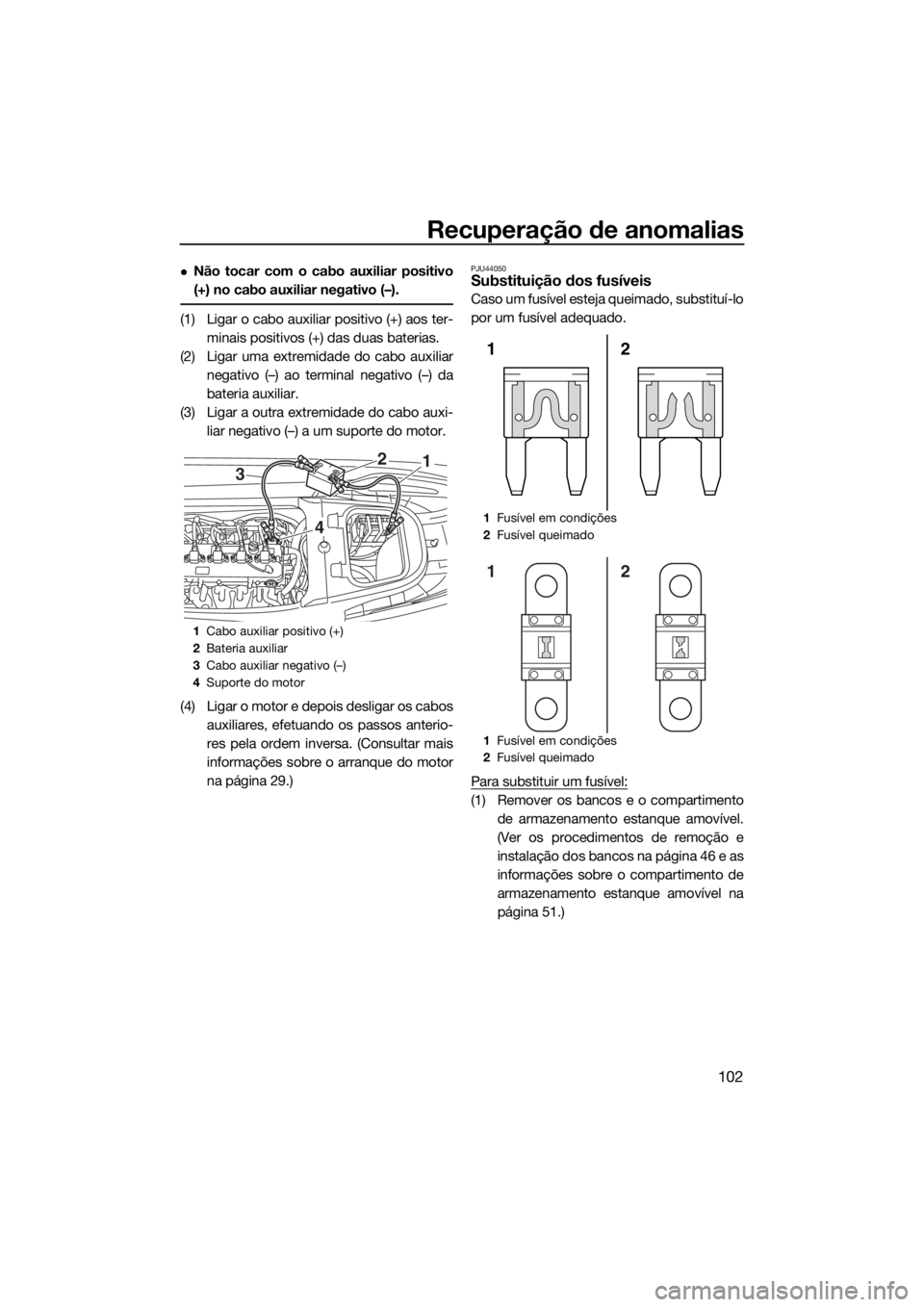 YAMAHA VXR 2019 Manual de utilização (in Portuguese) Recuperação de anomalias
102
Não tocar com o cabo auxiliar positivo
(+) no cabo auxiliar negativo (–).
(1) Ligar o cabo auxiliar positivo (+) aos ter-
minais positivos (+) das duas baterias.
( YAMAHA VXR 2019 Manual de utilização (in Portuguese) Recuperação de anomalias
102
Não tocar com o cabo auxiliar positivo
(+) no cabo auxiliar negativo (–).
(1) Ligar o cabo auxiliar positivo (+) aos ter-
minais positivos (+) das duas baterias.
(