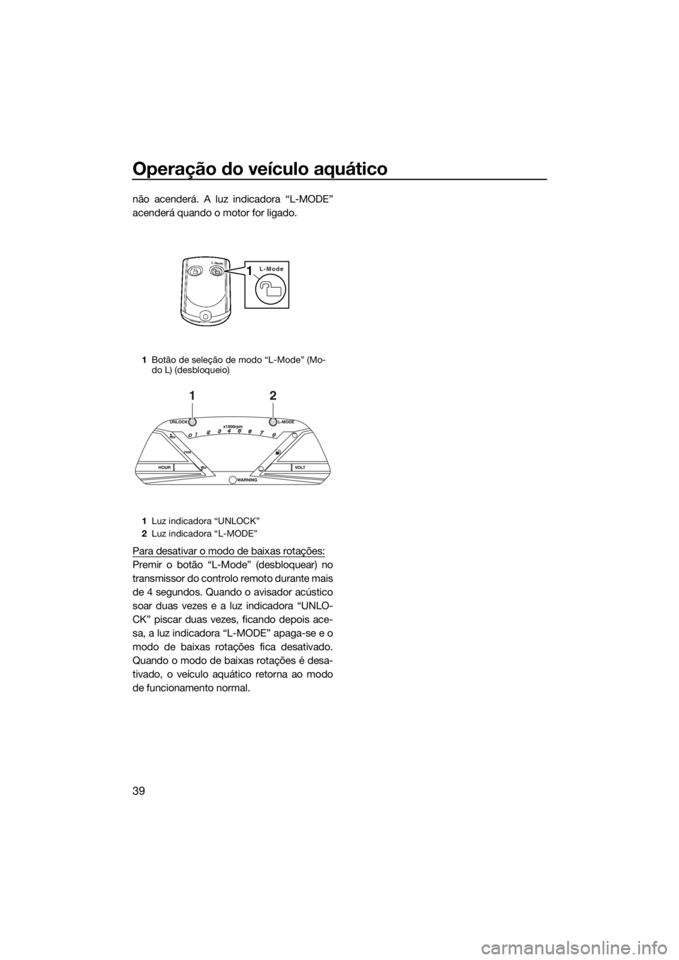 YAMAHA VXR 2019 Manual de utilização (in Portuguese) Operação do veículo aquático
39
não acenderá. A luz indicadora “L-MODE”
acenderá quando o motor for ligado.
Para desativar o modo de baixas rotações:
Premir o botão “L-Mode” (desbloq YAMAHA VXR 2019 Manual de utilização (in Portuguese) Operação do veículo aquático
39
não acenderá. A luz indicadora “L-MODE”
acenderá quando o motor for ligado.
Para desativar o modo de baixas rotações:
Premir o botão “L-Mode” (desbloq
