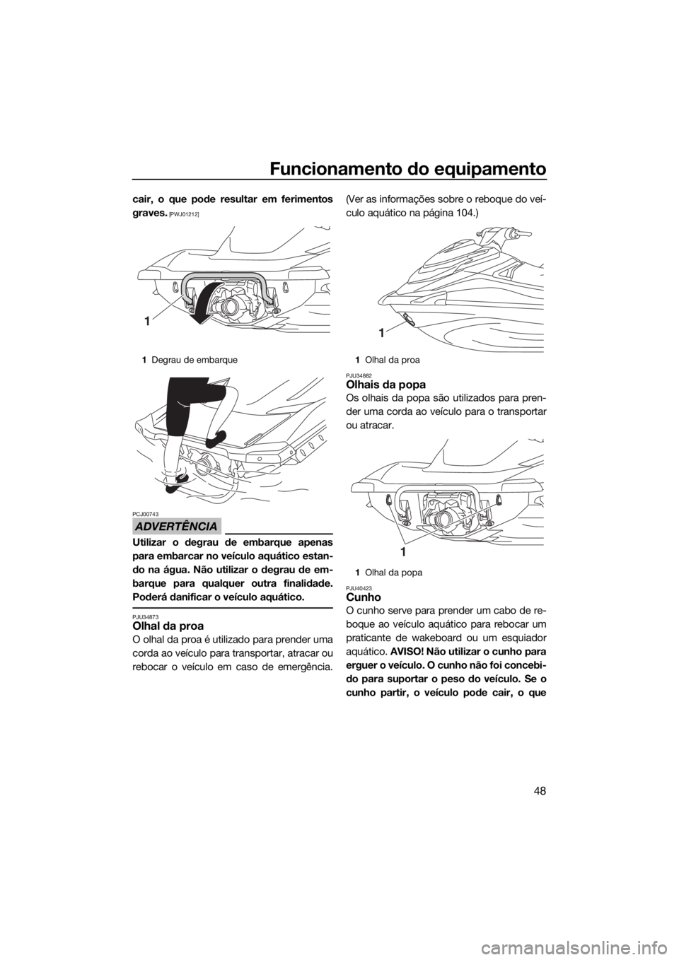 YAMAHA VXR 2019  Manual de utilização (in Portuguese) Funcionamento do equipamento
48
cair, o que pode resultar em ferimentos
graves.
 [PWJ01212]
ADVERTÊNCIA
PCJ00743
Utilizar o degrau de embarque apenas
para embarcar no veículo aquático estan-
do na 