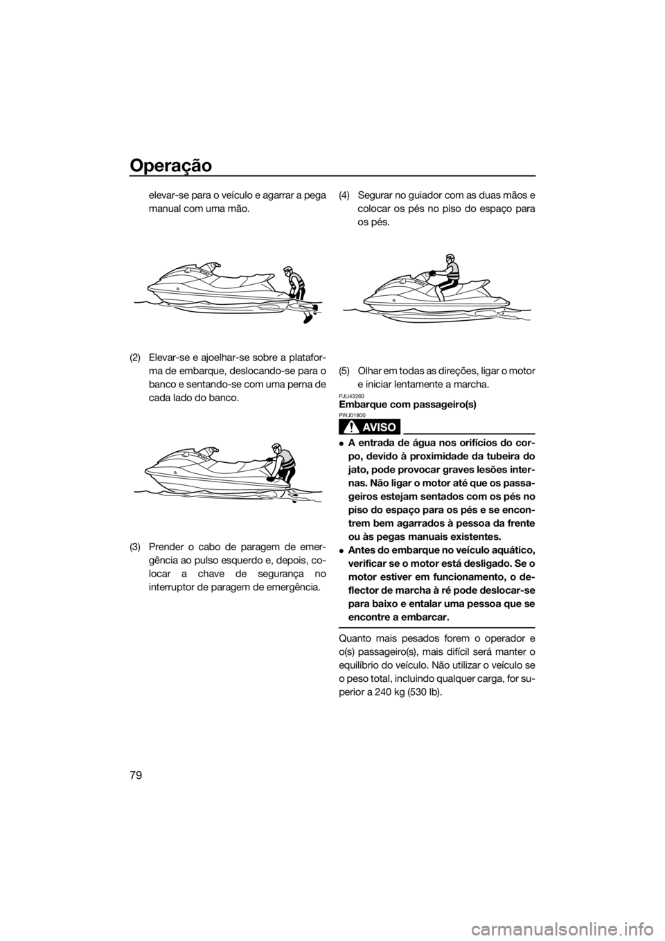 YAMAHA VXR 2019 Manual de utilização (in Portuguese) Operação
79
elevar-se para o veículo e agarrar a pega
manual com uma mão.
(2) Elevar-se e ajoelhar-se sobre a platafor-
ma de embarque, deslocando-se para o
banco e sentando-se com uma perna de
ca YAMAHA VXR 2019 Manual de utilização (in Portuguese) Operação
79
elevar-se para o veículo e agarrar a pega
manual com uma mão.
(2) Elevar-se e ajoelhar-se sobre a platafor-
ma de embarque, deslocando-se para o
banco e sentando-se com uma perna de
ca