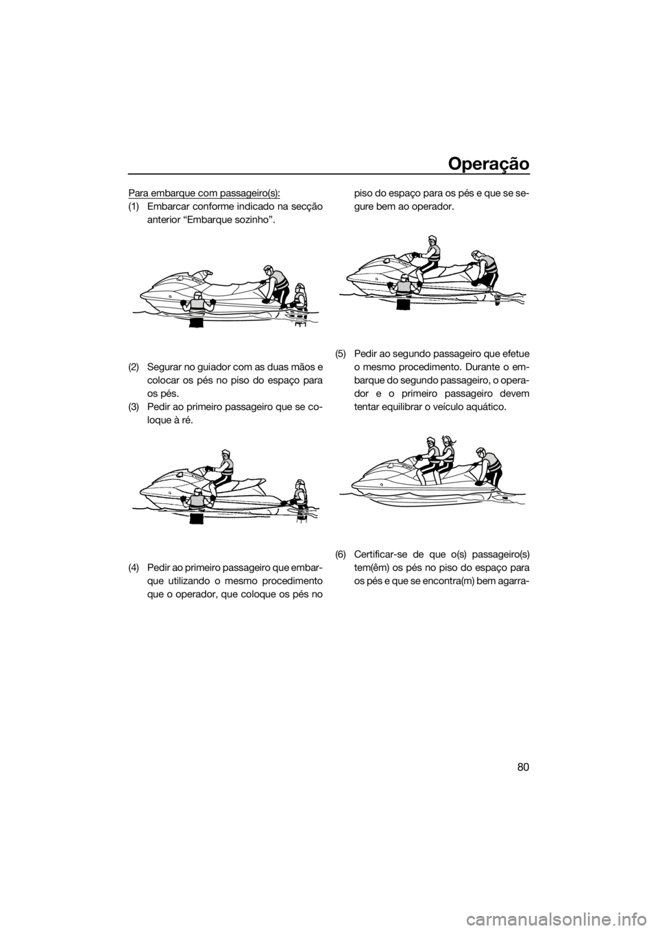 YAMAHA VXR 2019 Manual de utilização (in Portuguese) Operação
80
Para embarque com passageiro(s):
(1) Embarcar conforme indicado na secção
anterior “Embarque sozinho”.
(2) Segurar no guiador com as duas mãos e
colocar os pés no piso do espaço YAMAHA VXR 2019 Manual de utilização (in Portuguese) Operação
80
Para embarque com passageiro(s):
(1) Embarcar conforme indicado na secção
anterior “Embarque sozinho”.
(2) Segurar no guiador com as duas mãos e
colocar os pés no piso do espaço