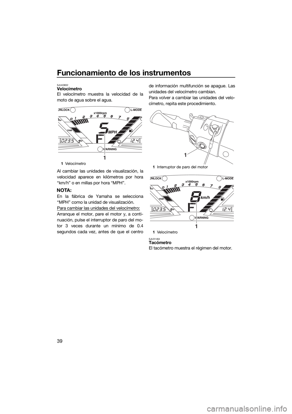 YAMAHA VXR 2018 Manuale de Empleo (in Spanish) Funcionamiento de los instrumentos
39
SJU43832Velocímetro
El velocímetro muestra la velocidad de la
moto de agua sobre el agua.
Al cambiar las unidades de visualización, la
velocidad aparece en kil YAMAHA VXR 2018 Manuale de Empleo (in Spanish) Funcionamiento de los instrumentos
39
SJU43832Velocímetro
El velocímetro muestra la velocidad de la
moto de agua sobre el agua.
Al cambiar las unidades de visualización, la
velocidad aparece en kil