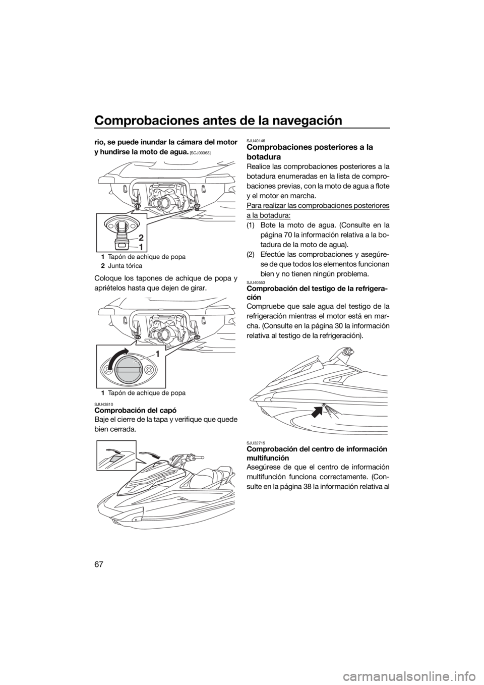 YAMAHA VXR 2018  Manuale de Empleo (in Spanish) Comprobaciones antes de la navegación
67
rio, se puede inundar la cámara del motor
y hundirse la moto de agua.
 [SCJ00363]
Coloque los tapones de achique de popa y
apriételos hasta que dejen de gir