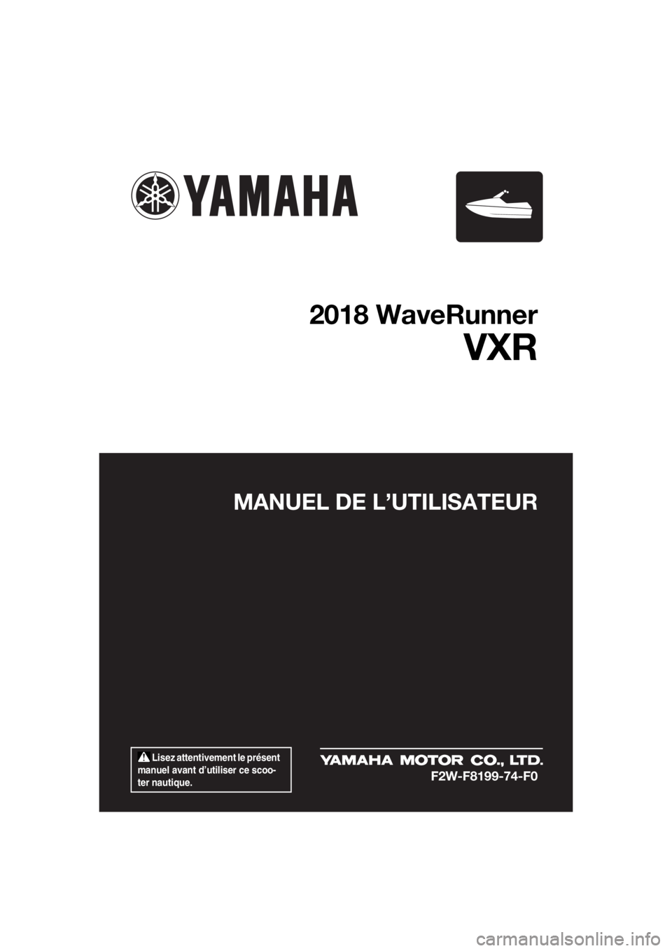 YAMAHA VXR 2018  Notices Demploi (in French)  Lisez attentivement le présent 
manuel avant d’utiliser ce scoo-
ter nautique.
MANUEL DE L’UTILISATEUR
2018 WaveRunner
VXR
F2W-F8199-74-F0
UF2W74F0.book  Page 1  Wednesday, June 21, 2017  9:39 A