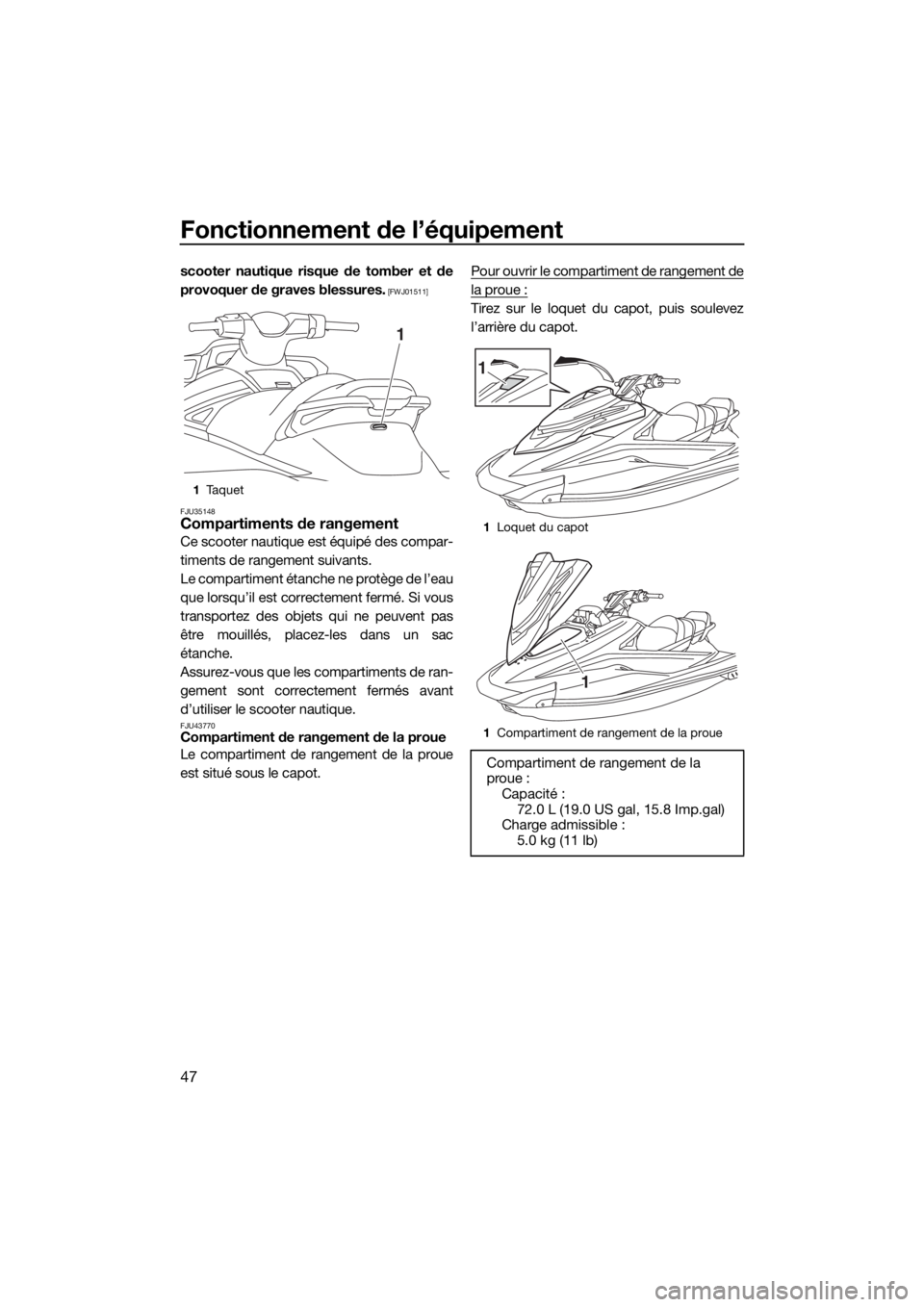 YAMAHA VXR 2018  Notices Demploi (in French) Fonctionnement de l’équipement
47
scooter nautique risque de tomber et de
provoquer de graves blessures.
 [FWJ01511]
FJU35148
Compartiments de rangement
Ce scooter nautique est équipé des compar-