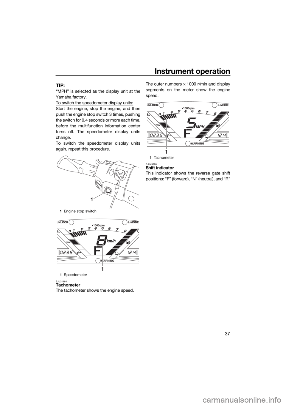 YAMAHA VXR 2017  Owners Manual Instrument operation
37
TIP:
“MPH” is selected as the display unit at the
Yamaha factory.
To switch the speedometer display units:
Start the engine, stop the engine, and then
push the engine stop 