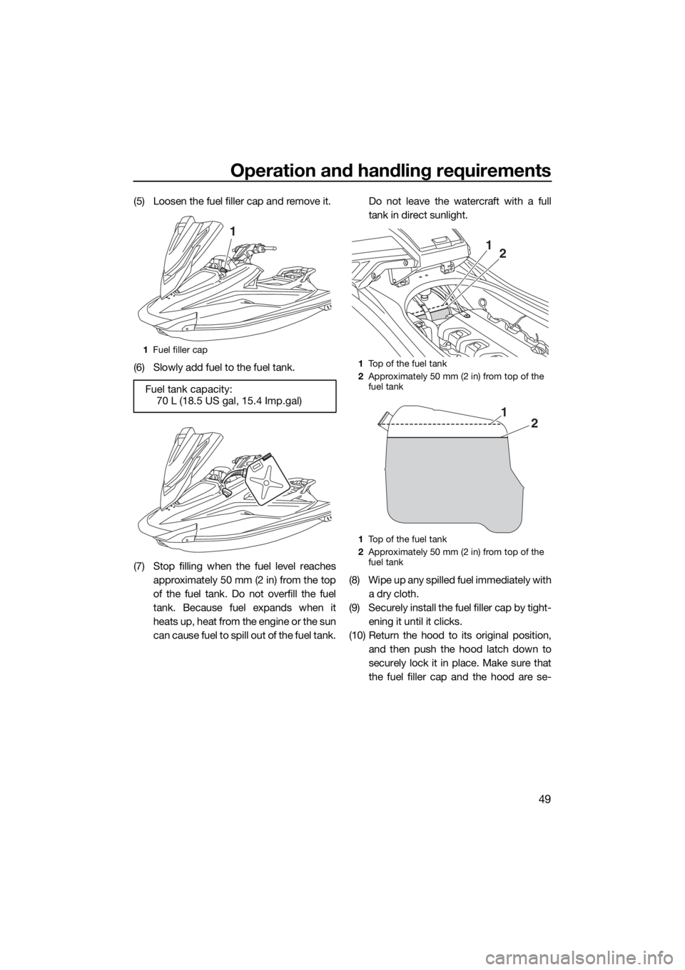 YAMAHA VXR 2017 User Guide Operation and handling requirements
49
(5) Loosen the fuel filler cap and remove it.
(6) Slowly add fuel to the fuel tank.
(7) Stop filling when the fuel level reaches
approximately 50 mm (2 in) from YAMAHA VXR 2017 User Guide Operation and handling requirements
49
(5) Loosen the fuel filler cap and remove it.
(6) Slowly add fuel to the fuel tank.
(7) Stop filling when the fuel level reaches
approximately 50 mm (2 in) from