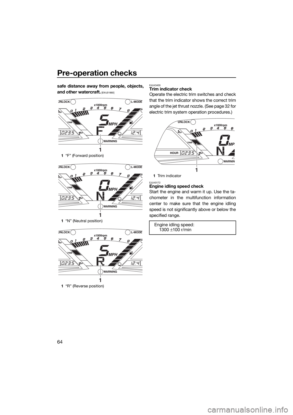 YAMAHA VXR 2017 Owners Manual Pre-operation checks
64
safe distance away from people, objects,
and other watercraft.
 [EWJ01860]EJU43400Trim indicator check
Operate the electric trim switches and check
that the trim indicator show
