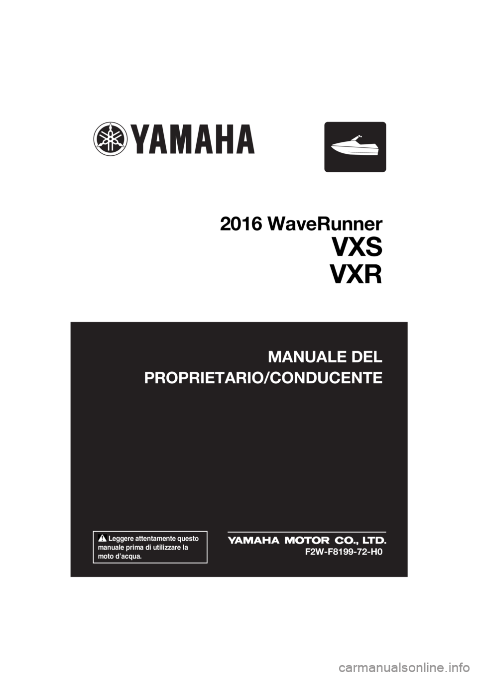 YAMAHA VXR 2016  Manuale duso (in Italian)  Leggere attentamente questo 
manuale prima di utilizzare la 
moto d’acqua.
MANUALE DEL
PROPRIETARIO/CONDUCENTE
2016 WaveRunner
VXS
VXR
F2W-F8199-72-H0
UF2W72H0.book  Page 1  Wednesday, September 30