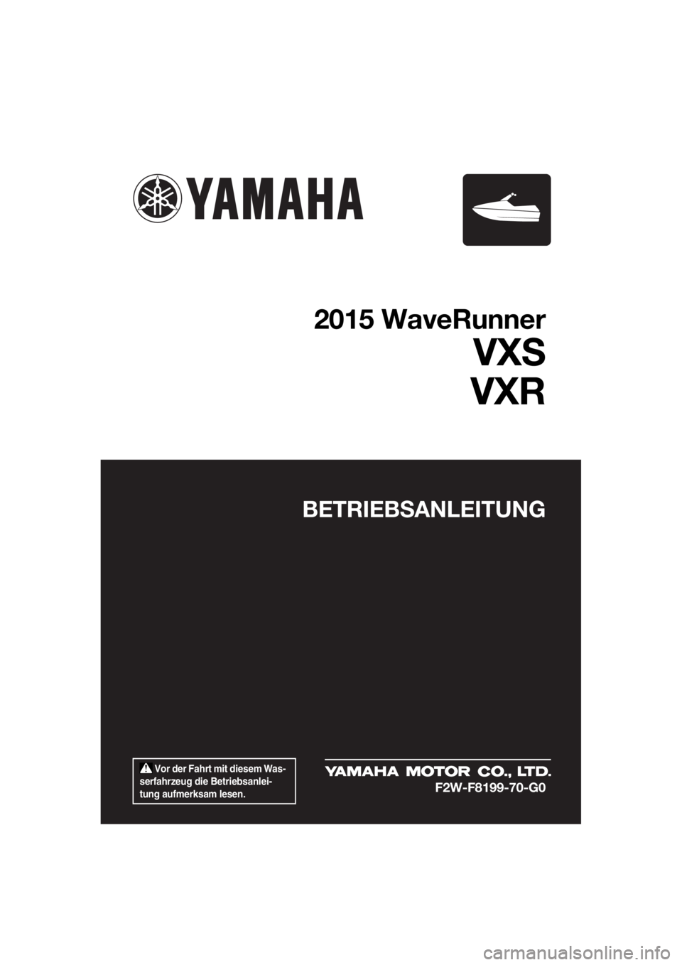 YAMAHA VXS 2015 Betriebsanleitungen (in German) Vor der Fahrt mit diesem Was-
serfahrzeug die Betriebsanlei-
tung aufmerksam lesen.
BETRIEBSANLEITUNG
2015 WaveRunner
VXS
VXR
F2W-F8199-70-G0
UF2W70G0.book Page 1 Tuesday, December 8, 2015 1:18 PM YAMAHA VXS 2015 Betriebsanleitungen (in German) Vor der Fahrt mit diesem Was-
serfahrzeug die Betriebsanlei-
tung aufmerksam lesen.
BETRIEBSANLEITUNG
2015 WaveRunner
VXS
VXR
F2W-F8199-70-G0
UF2W70G0.book Page 1 Tuesday, December 8, 2015 1:18 PM