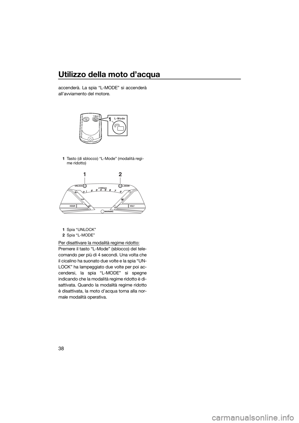 YAMAHA VXS 2015  Manuale duso (in Italian) Utilizzo della moto d’acqua
38
accenderà. La spia “L-MODE” si accenderà
all’avviamento del motore.
Per disattivare la modalità regime ridotto:
Premere il tasto “L-Mode” (sblocco) del te