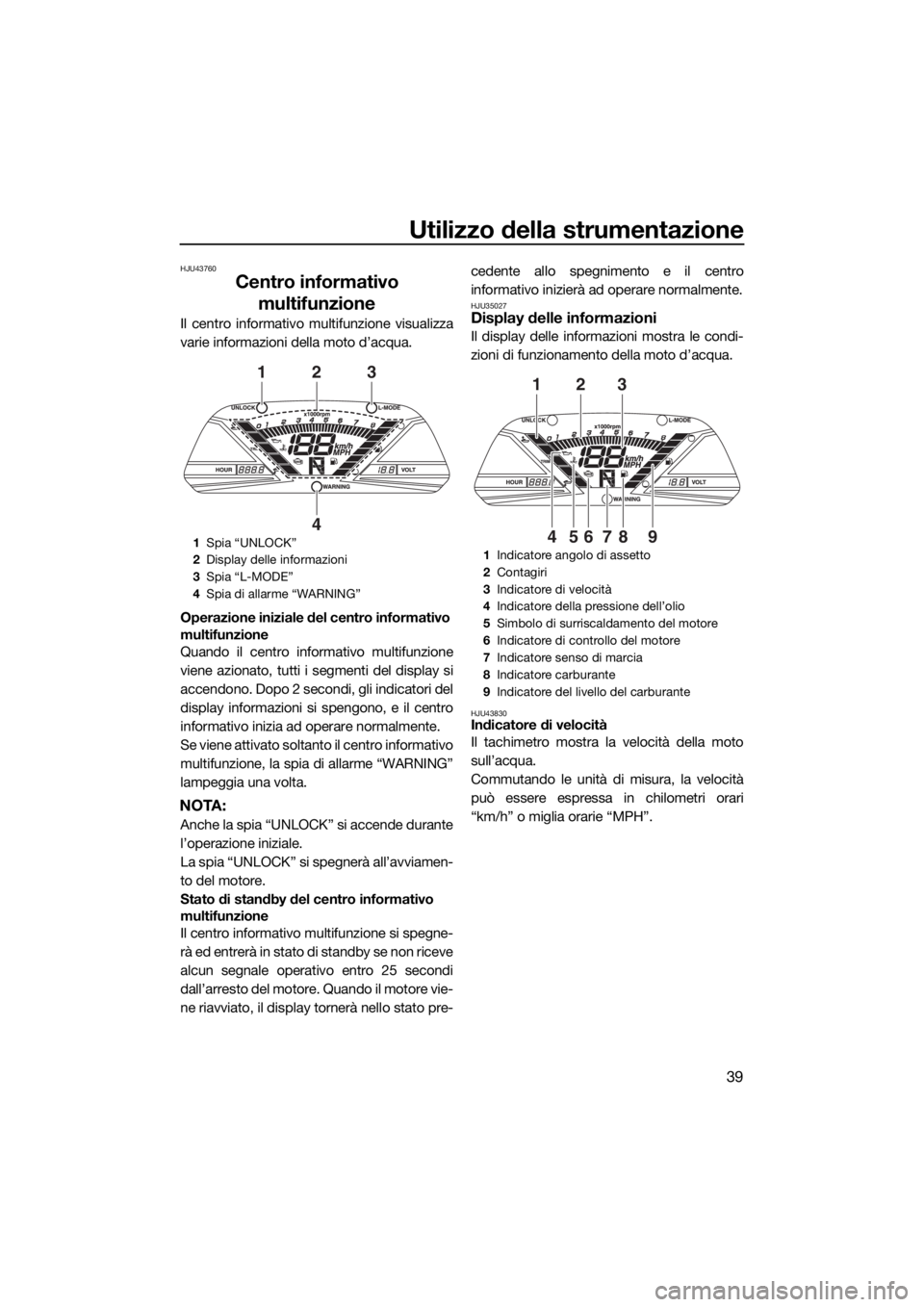 YAMAHA VXS 2015  Manuale duso (in Italian) Utilizzo della strumentazione
39
HJU43760
Centro informativo 
multifunzione
Il centro informativo multifunzione visualizza
varie informazioni della moto d’acqua.
Operazione iniziale del centro infor