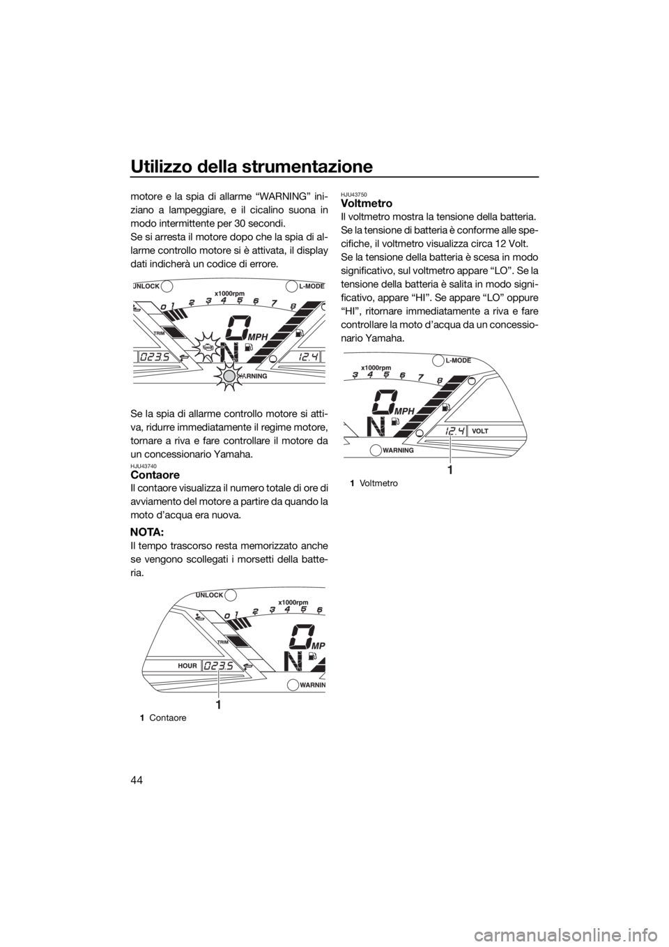 YAMAHA VXR 2015  Manuale duso (in Italian) Utilizzo della strumentazione
44
motore e la spia di allarme “WARNING” ini-
ziano a lampeggiare, e il cicalino suona in
modo intermittente per 30 secondi.
Se si arresta il motore dopo che la spia 