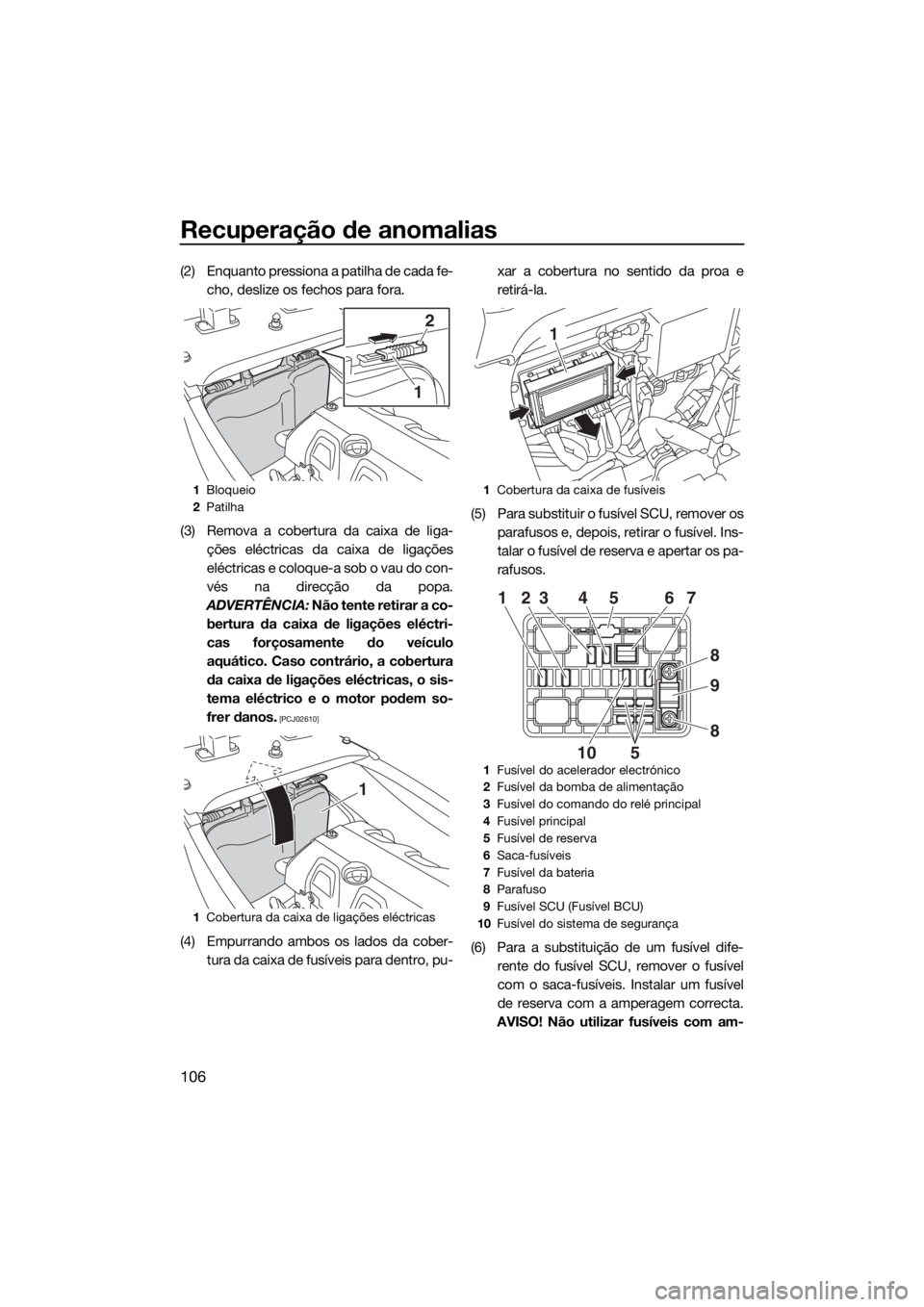 YAMAHA VXS 2015  Manual de utilização (in Portuguese) Recuperação de anomalias
106
(2) Enquanto pressiona a patilha de cada fe-
cho, deslize os fechos para fora.
(3) Remova a cobertura da caixa de liga-
ções eléctricas da caixa de ligações
eléctr