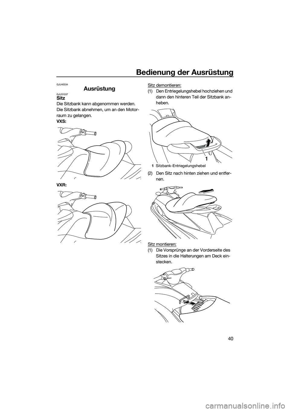 YAMAHA VXR 2014 Betriebsanleitungen (in German) Bedienung der Ausrüstung
40
GJU40334
AusrüstungGJU31037Sitz
Die Sitzbank kann abgenommen werden.
Die Sitzbank abnehmen, um an den Motor-
raum zu gelangen.
VXS:
VXR:Sitz demontieren:
(1) Den Entriege YAMAHA VXR 2014 Betriebsanleitungen (in German) Bedienung der Ausrüstung
40
GJU40334
AusrüstungGJU31037Sitz
Die Sitzbank kann abgenommen werden.
Die Sitzbank abnehmen, um an den Motor-
raum zu gelangen.
VXS:
VXR:Sitz demontieren:
(1) Den Entriege