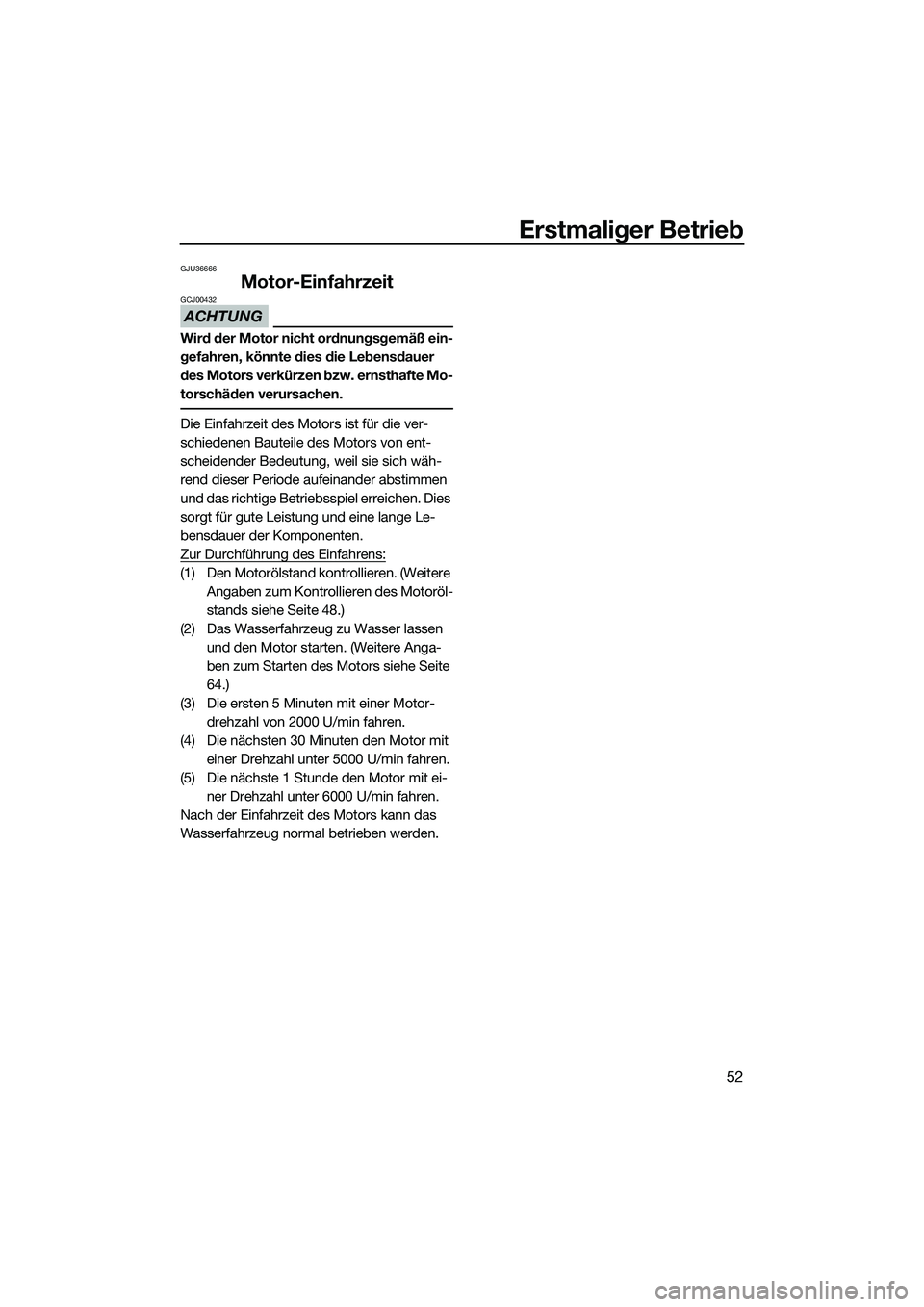 YAMAHA VXR 2014  Betriebsanleitungen (in German) Erstmaliger Betrieb
52
GJU36666
Motor-Einfahrzeit
ACHTUNG
GCJ00432
Wird der Motor nicht ordnungsgemäß ein-
gefahren, könnte dies die Lebensdauer 
des Motors verkürzen bzw. ernsthafte Mo-
torschäd
