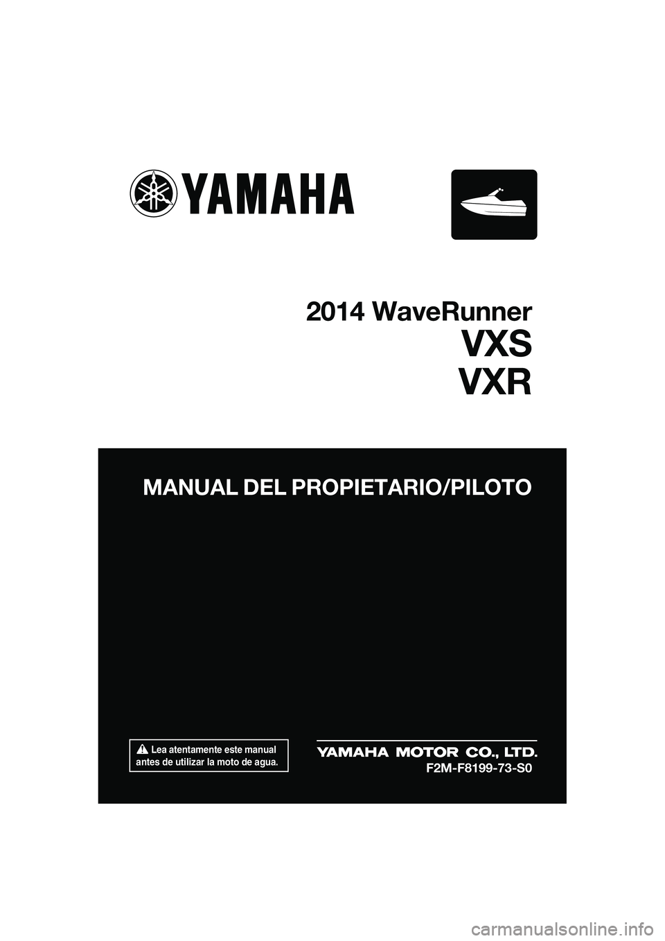 YAMAHA VXS 2014  Manuale de Empleo (in Spanish)  Lea atentamente este manual 
antes de utilizar la moto de agua.
MANUAL DEL PROPIETARIO/PILOTO
2014 WaveRunner
VXS
VXR
F2M-F8199-73-S0
UF2M73S0.book  Page 1  Friday, August 2, 2013  11:33 AM 