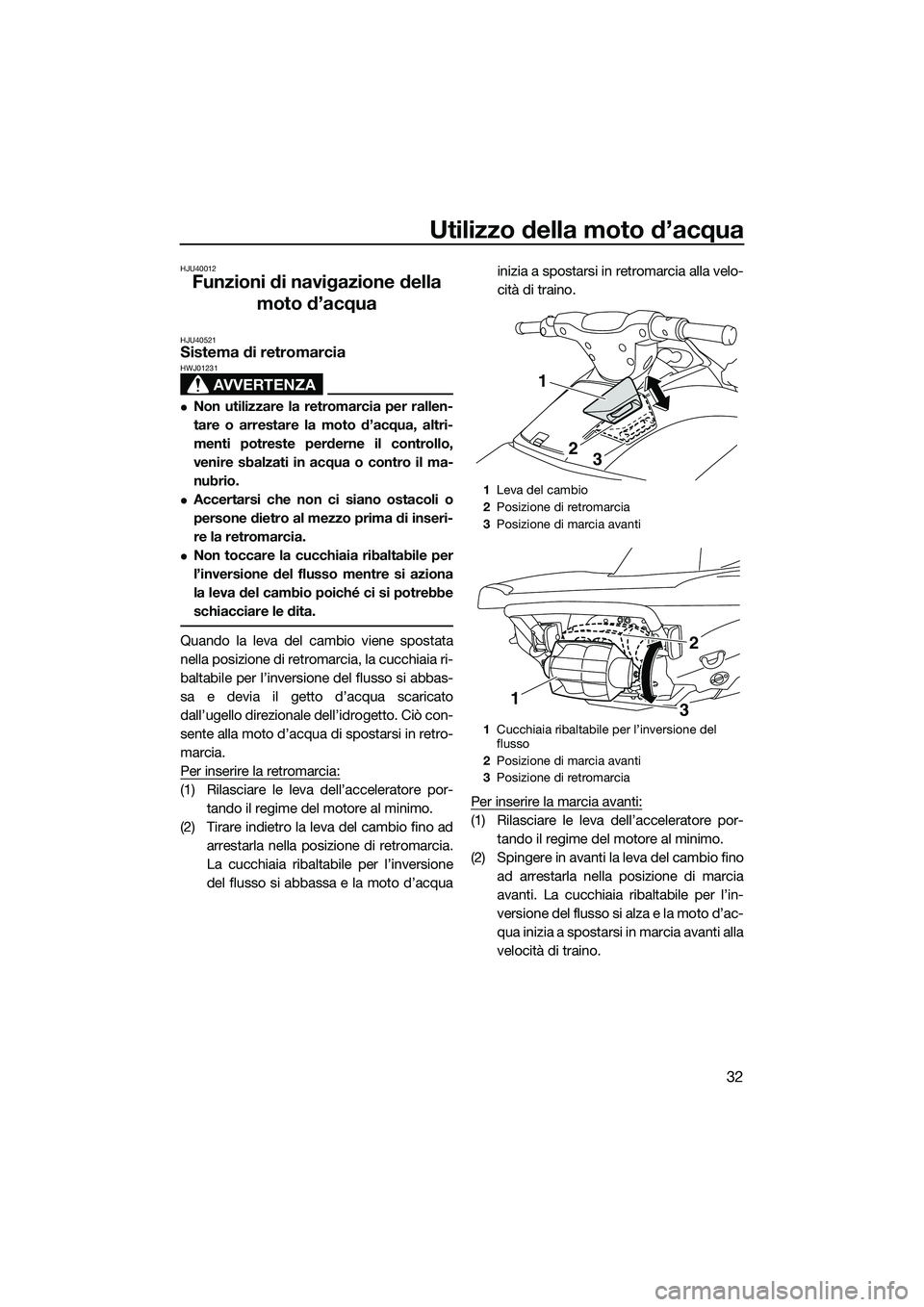 YAMAHA VXS 2014 Manuale duso (in Italian) Utilizzo della moto d’acqua
32
HJU40012
Funzioni di navigazione della moto d’acqua
HJU40521Sistema di retromarcia
AVVERTENZA
HWJ01231
Non utilizzare la retromarcia per rallen-
tare o arrestare YAMAHA VXS 2014 Manuale duso (in Italian) Utilizzo della moto d’acqua
32
HJU40012
Funzioni di navigazione della moto d’acqua
HJU40521Sistema di retromarcia
AVVERTENZA
HWJ01231
Non utilizzare la retromarcia per rallen-
tare o arrestare