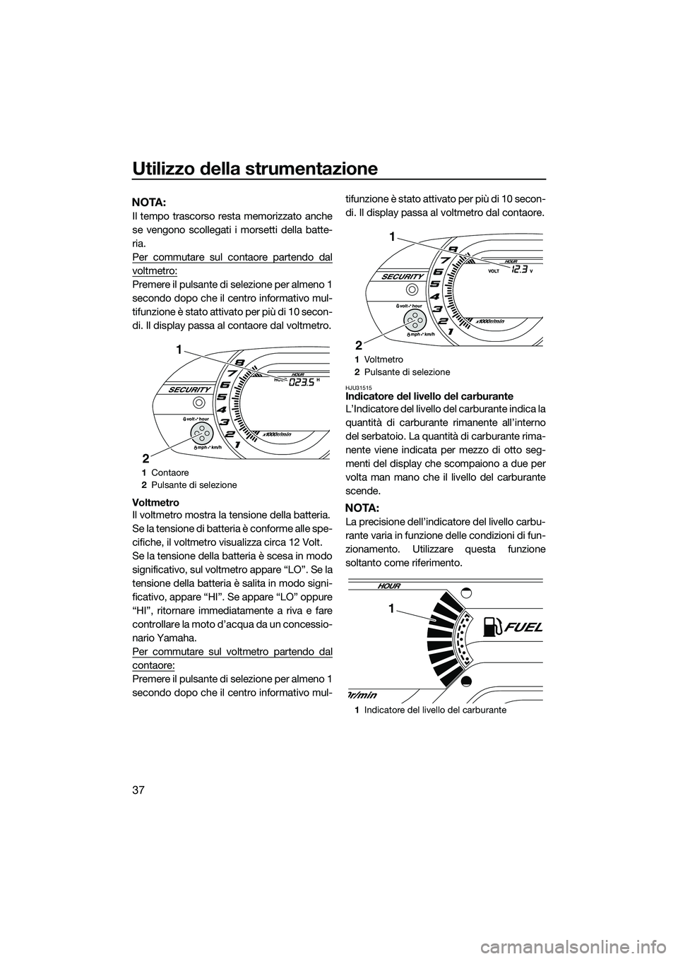 YAMAHA VXS 2014 Manuale duso (in Italian) Utilizzo della strumentazione
37
NOTA:
Il tempo trascorso resta memorizzato anche
se vengono scollegati i morsetti della batte-
ria.
Per commutare sul contaore partendo dal
voltmetro:
Premere il pulsa YAMAHA VXS 2014 Manuale duso (in Italian) Utilizzo della strumentazione
37
NOTA:
Il tempo trascorso resta memorizzato anche
se vengono scollegati i morsetti della batte-
ria.
Per commutare sul contaore partendo dal
voltmetro:
Premere il pulsa