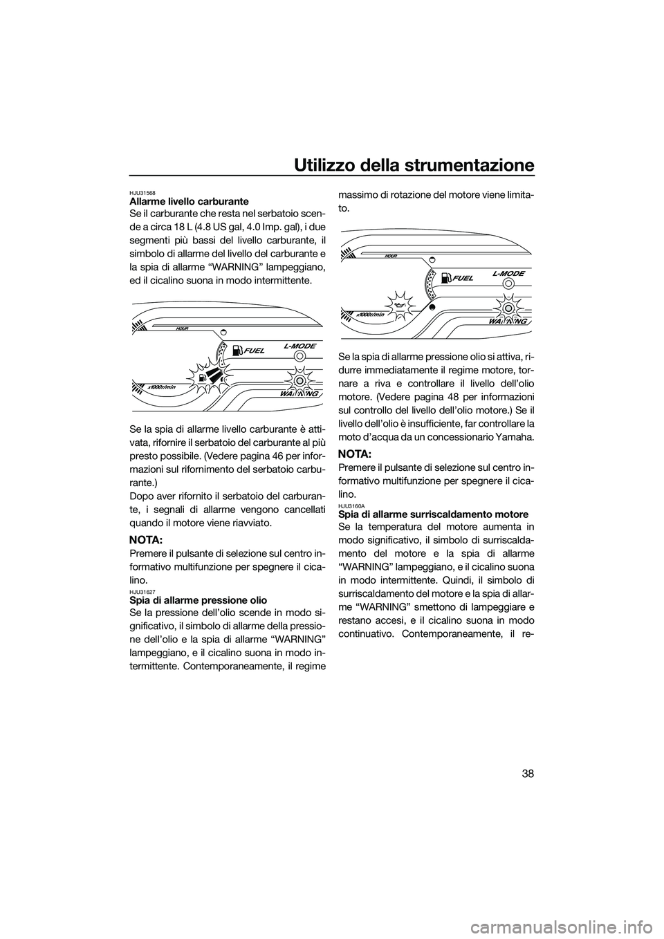 YAMAHA VXS 2014 Manuale duso (in Italian) Utilizzo della strumentazione
38
HJU31568Allarme livello carburante
Se il carburante che resta nel serbatoio scen-
de a circa 18 L (4.8 US gal, 4.0 Imp. gal), i due
segmenti più bassi del livello car YAMAHA VXS 2014 Manuale duso (in Italian) Utilizzo della strumentazione
38
HJU31568Allarme livello carburante
Se il carburante che resta nel serbatoio scen-
de a circa 18 L (4.8 US gal, 4.0 Imp. gal), i due
segmenti più bassi del livello car