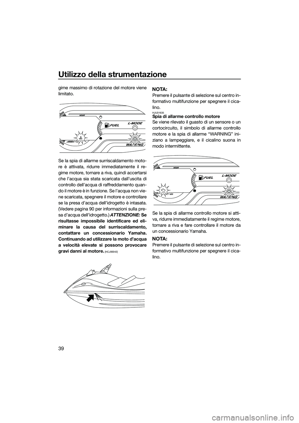 YAMAHA VXS 2014 Manuale duso (in Italian) Utilizzo della strumentazione
39
gime massimo di rotazione del motore viene
limitato.
Se la spia di allarme surriscaldamento moto-
re è attivata, ridurre immediatamente il re-
gime motore, tornare a YAMAHA VXS 2014 Manuale duso (in Italian) Utilizzo della strumentazione
39
gime massimo di rotazione del motore viene
limitato.
Se la spia di allarme surriscaldamento moto-
re è attivata, ridurre immediatamente il re-
gime motore, tornare a