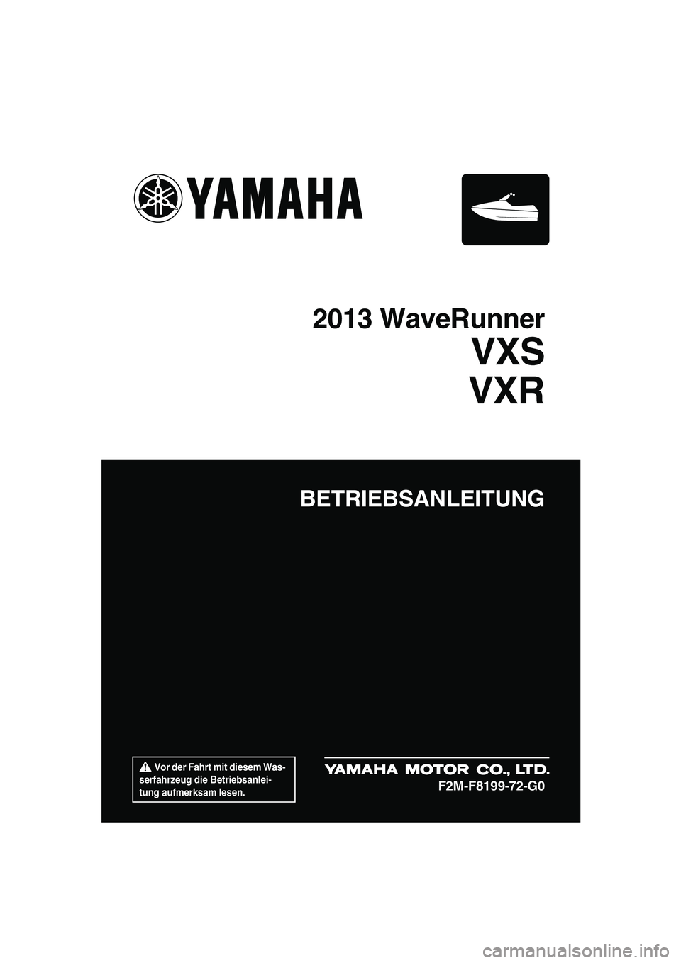 YAMAHA VXS 2013  Betriebsanleitungen (in German)  Vor der Fahrt mit diesem Was-
serfahrzeug die Betriebsanlei-
tung aufmerksam lesen.
BETRIEBSANLEITUNG
2013 WaveRunner
VXS
VXR
F2M-F8199-72-G0
UF2M72G0.book  Page 1  Thursday, July 5, 2012  3:45 PM 