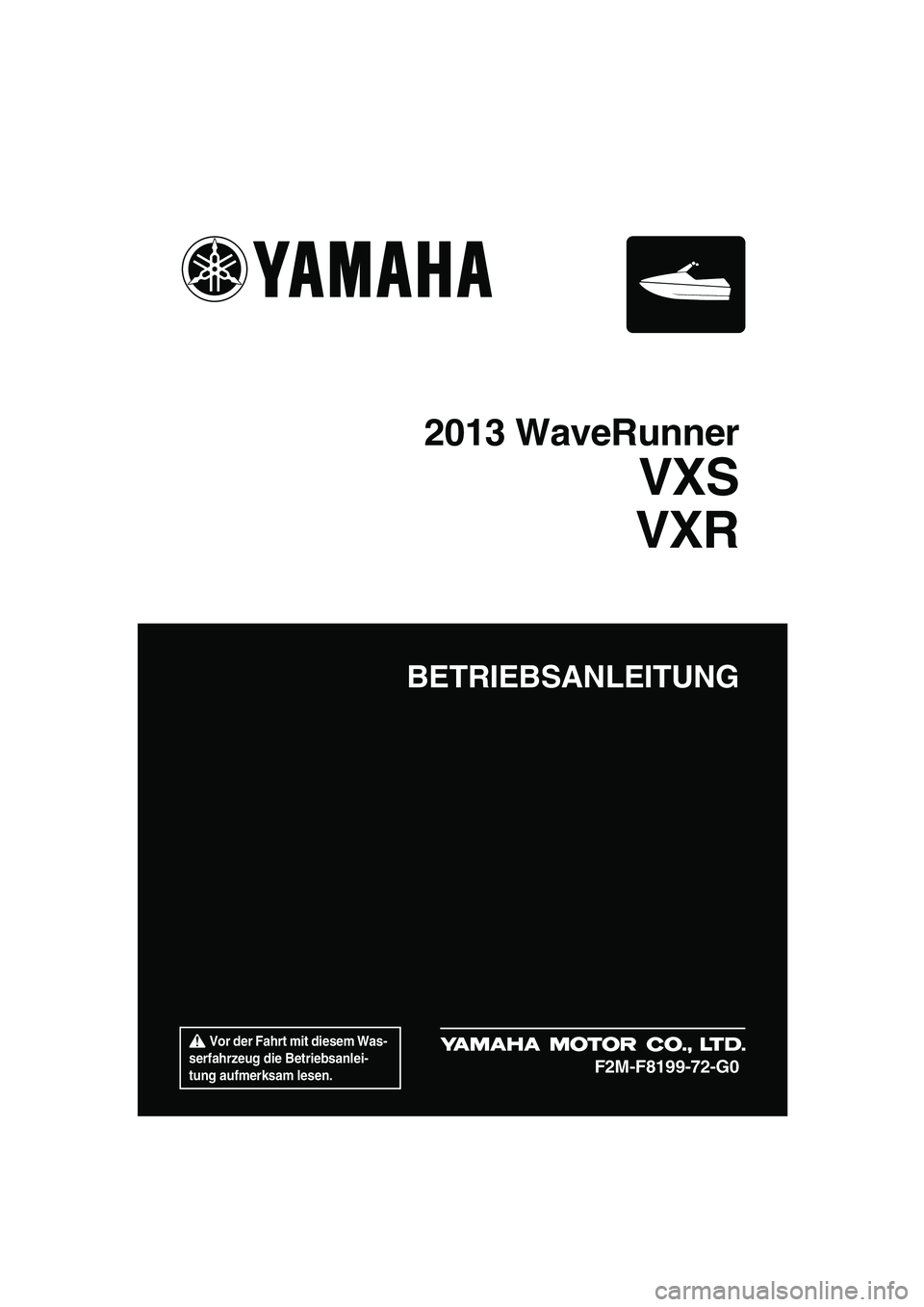 YAMAHA VXR 2013  Betriebsanleitungen (in German)  Vor der Fahrt mit diesem Was-
serfahrzeug die Betriebsanlei-
tung aufmerksam lesen.
BETRIEBSANLEITUNG
2013 WaveRunner
VXS
VXR
F2M-F8199-72-G0
UF2M72G0.book  Page 1  Thursday, July 5, 2012  3:45 PM 