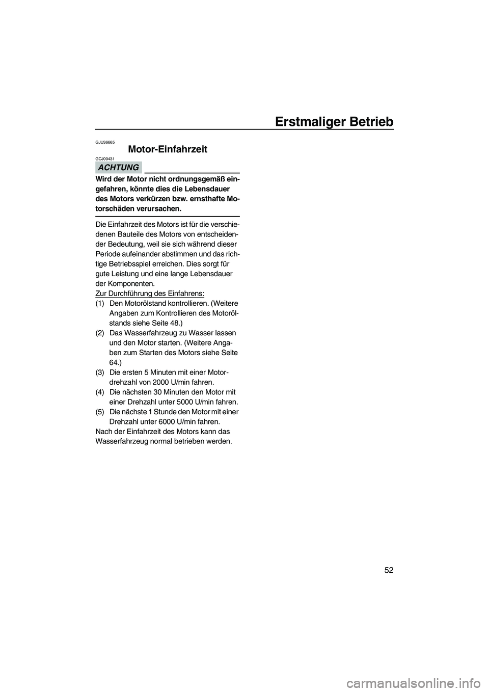 YAMAHA VXR 2013  Betriebsanleitungen (in German) Erstmaliger Betrieb
52
GJU36665
Motor-Einfahrzeit 
ACHTUNG
GCJ00431
Wird der Motor nicht ordnungsgemäß ein-
gefahren, könnte dies die Lebensdauer 
des Motors verkürzen bzw. ernsthafte Mo-
torschä