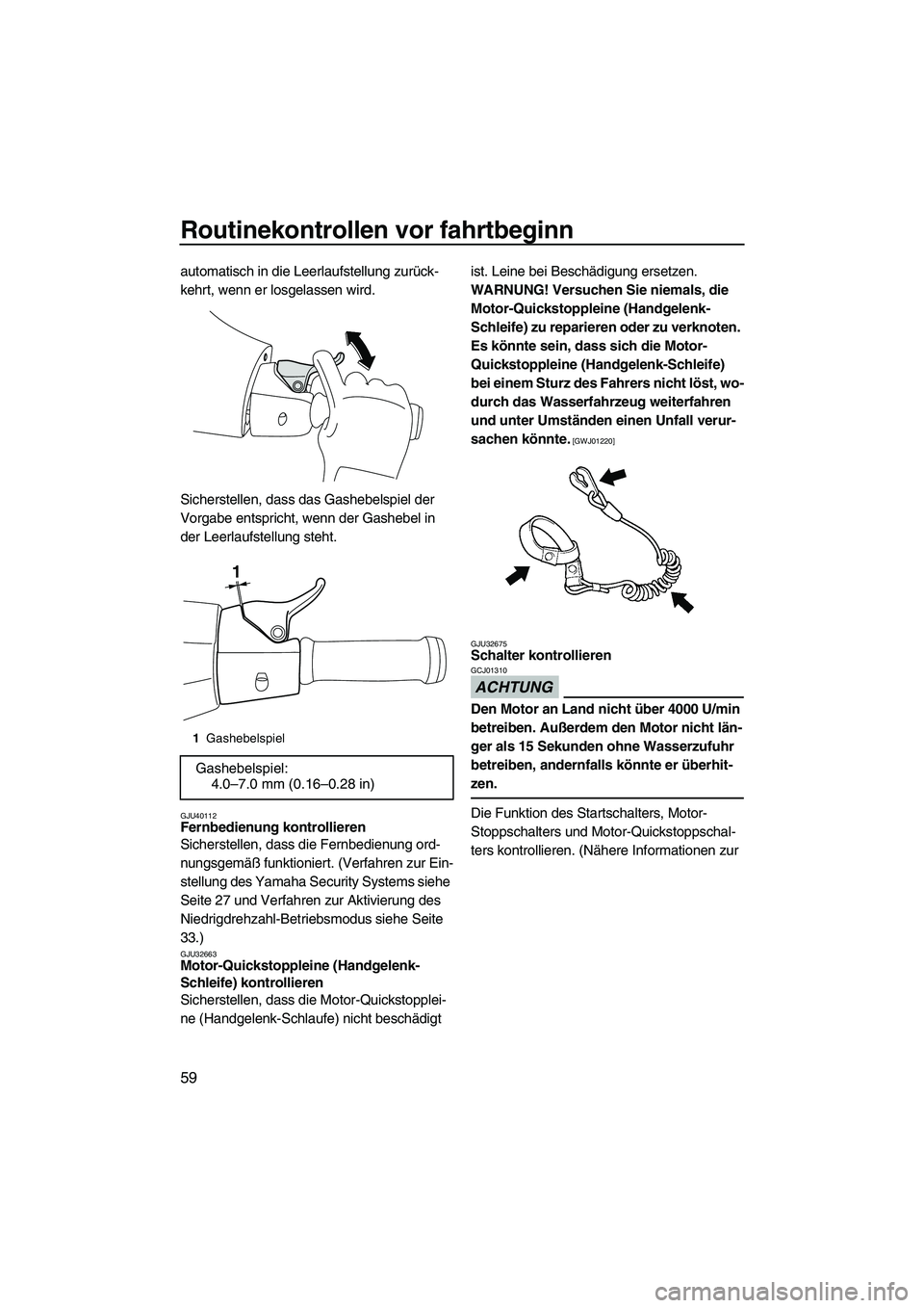 YAMAHA VXR 2013  Betriebsanleitungen (in German) Routinekontrollen vor fahrtbeginn
59
automatisch in die Leerlaufstellung zurück-
kehrt, wenn er losgelassen wird.
Sicherstellen, dass das Gashebelspiel der 
Vorgabe entspricht, wenn der Gashebel in 
