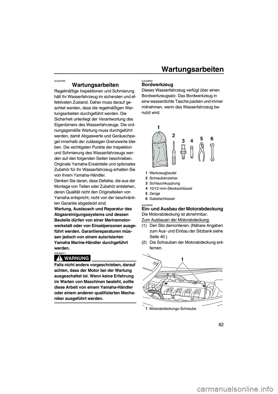 YAMAHA VXR 2013  Betriebsanleitungen (in German) Wartungsarbeiten
82
GJU33768
Wartungsarbeiten 
Regelmäßige Inspektionen und Schmierung 
hält Ihr Wasserfahrzeug im sichersten und ef-
fektivsten Zustand. Daher muss darauf ge-
achtet werden, dass d