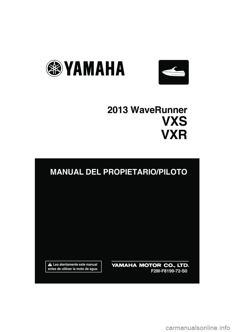 YAMAHA VXR 2013  Manuale de Empleo (in Spanish)  Lea atentamente este manual 
antes de utilizar la moto de agua.
MANUAL DEL PROPIETARIO/PILOTO
2013 WaveRunner
VXS
VXR
F2M-F8199-72-S0
UF2M72S0.book  Page 1  Thursday, July 5, 2012  5:19 PM 