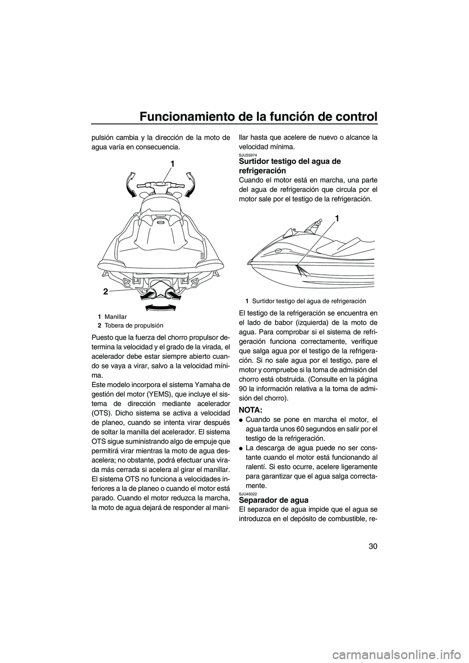 YAMAHA VXR 2013  Manuale de Empleo (in Spanish) Funcionamiento de la función de control
30
pulsión cambia y la dirección de la moto de
agua varía en consecuencia.
Puesto que la fuerza del chorro propulsor de-
termina la velocidad y el grado de 