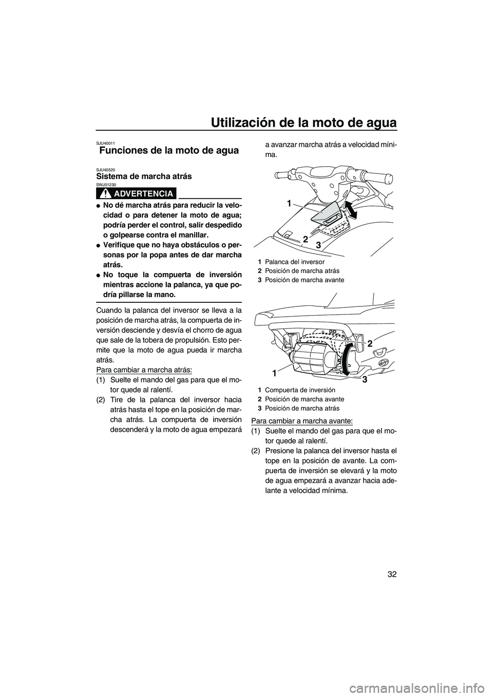 YAMAHA VXR 2013  Manuale de Empleo (in Spanish) Utilización de la moto de agua
32
SJU40011
Funciones de la moto de agua 
SJU40520Sistema de marcha atrás 
ADVERTENCIA
SWJ01230
●No dé marcha atrás para reducir la velo-
cidad o para detener la m