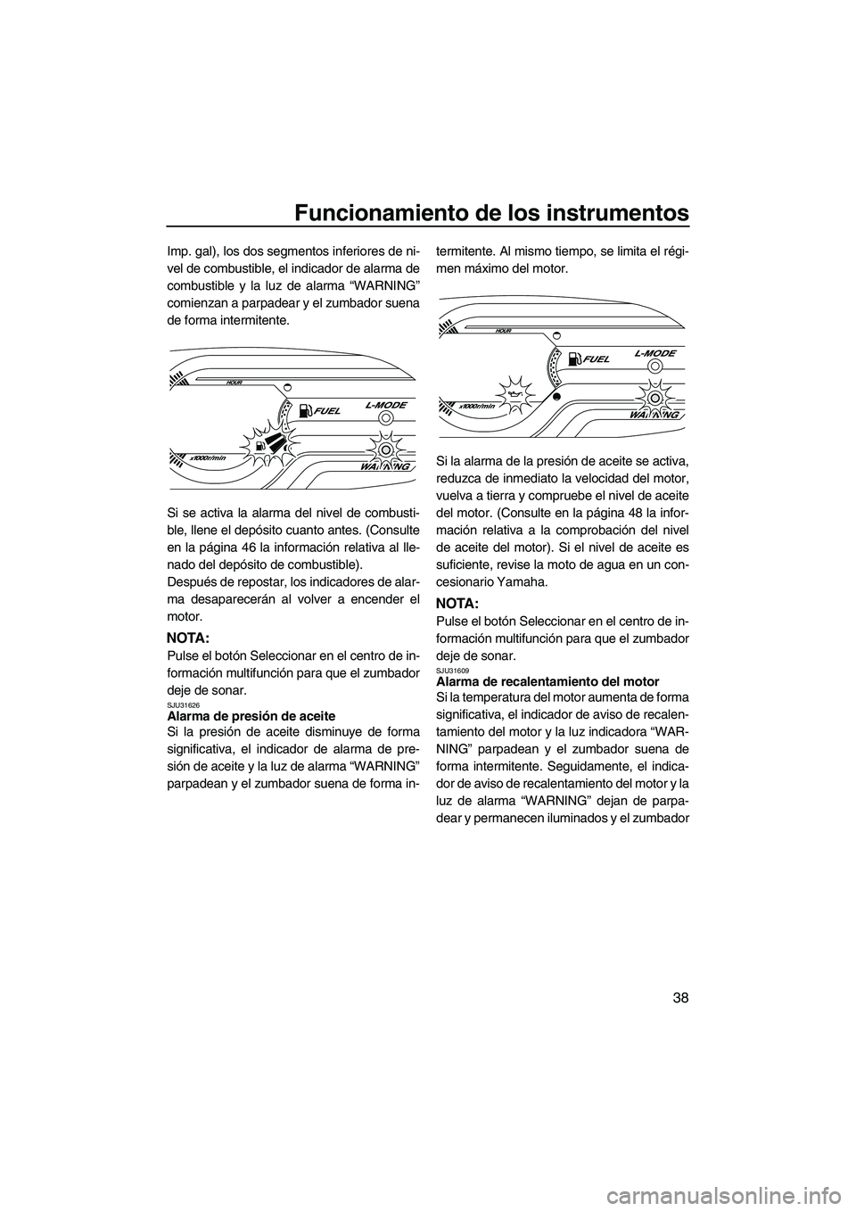 YAMAHA VXR 2013  Manuale de Empleo (in Spanish) Funcionamiento de los instrumentos
38
Imp. gal), los dos segmentos inferiores de ni-
vel de combustible, el indicador de alarma de
combustible y la luz de alarma “WARNING”
comienzan a parpadear y 